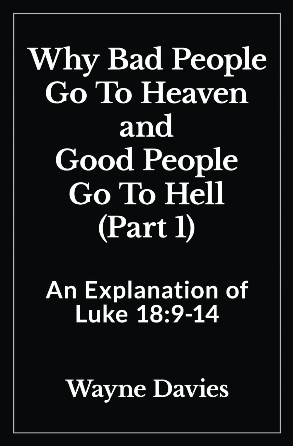 Why Bad People Go To Heaven and Good People Go To Hell (Part 1): An Explanation of Luke 18:9-14 (What Jesus Said About Heaven and Hell)