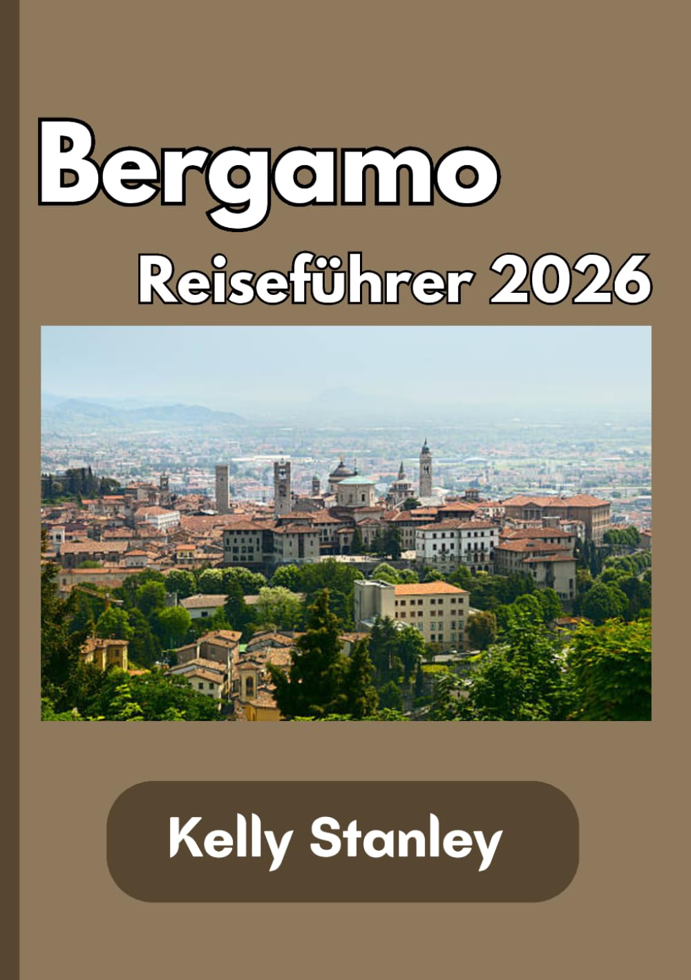 Bergamo Reiseführer 2026: Ihr unverzichtbarer Reiseführer für Bergamo 2026: Geschichte, Kultur, Sehenswürdigkeiten, Reiserouten und authentische italienische Erlebnisse