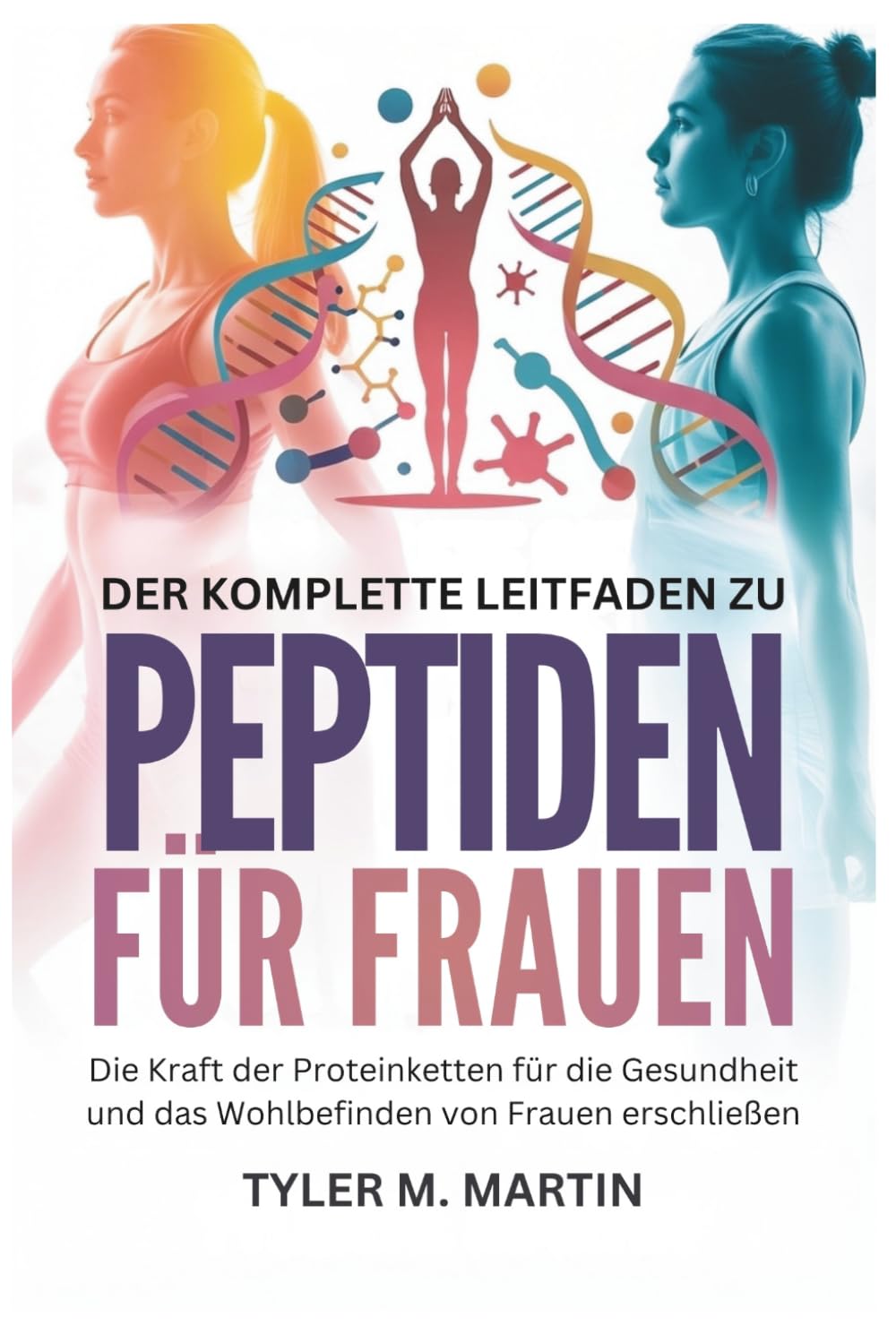 DER KOMPLETTE LEITFADEN ZU PEPTIDEN FÜR FRAUEN: Die Kraft der Proteinketten für die Gesundheit und das Wohlbefinden von Frauen erschließen