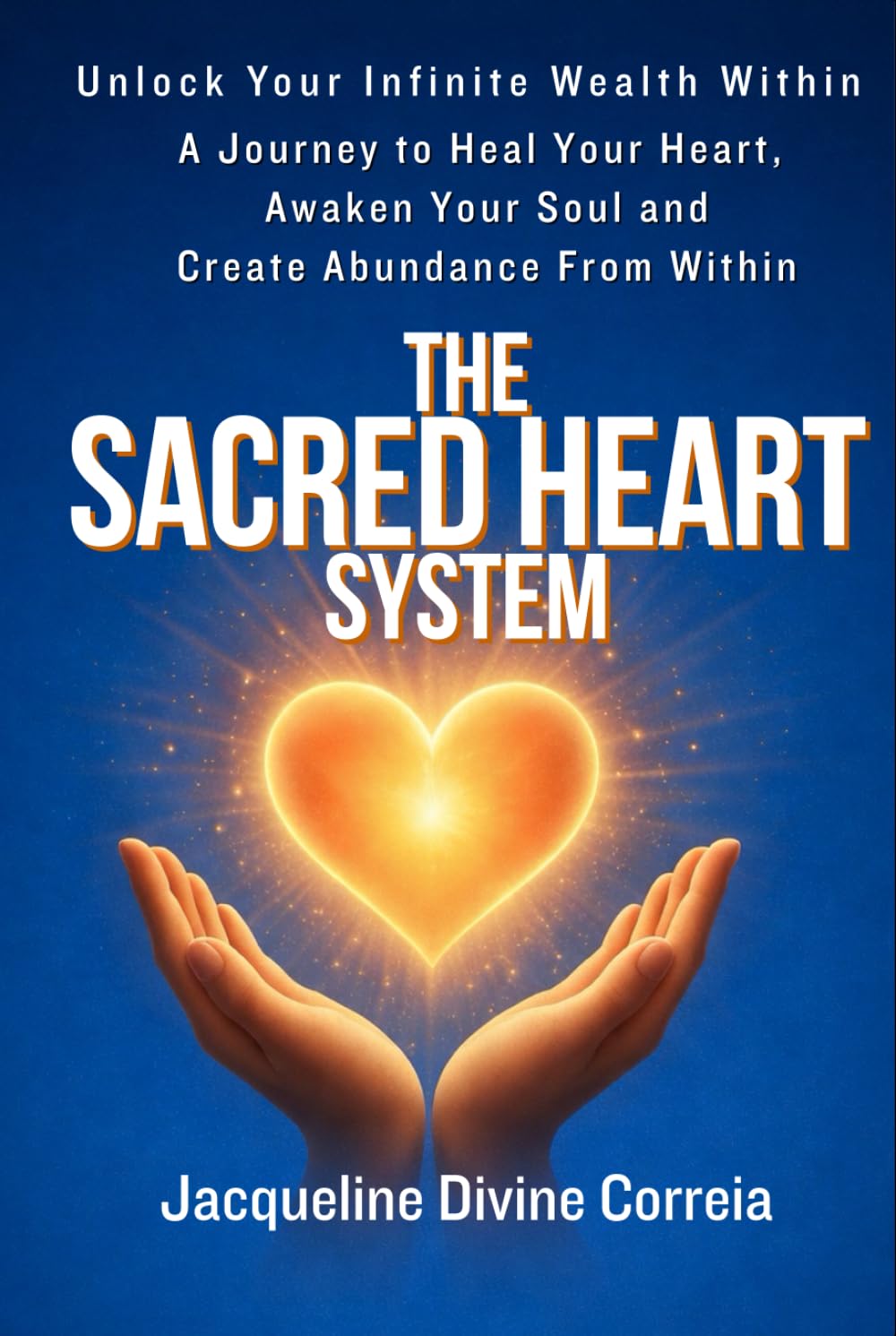The Sacred Heart System: Unlock Your Infinite Wealth Within. A Journey to Heal Your Heart, Awaken You Soul and Create Abundance From Within.