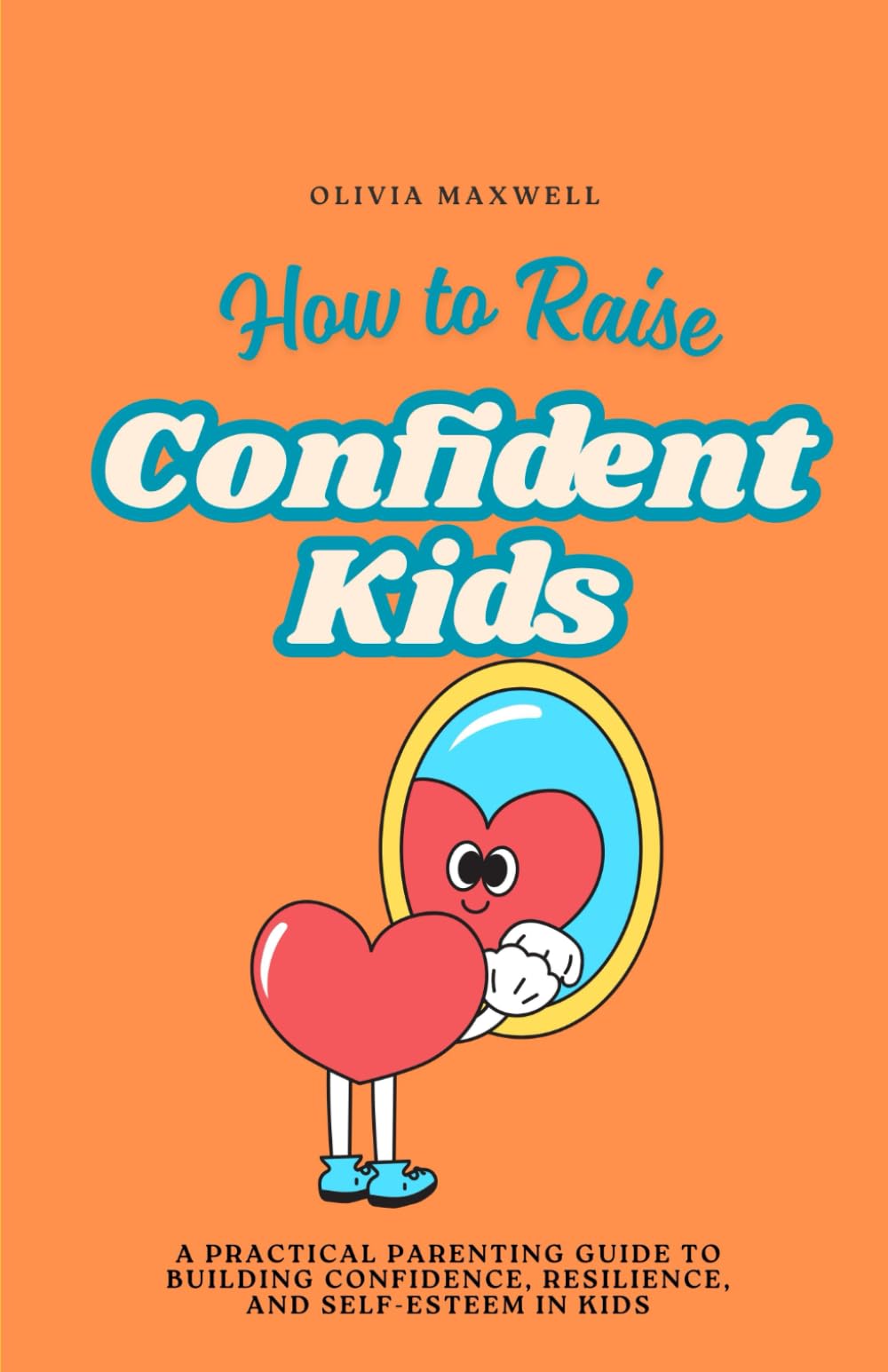 How to Raise Confident Kids: A practical Parenting guide to Building Confidence, Resilience, and Self-Esteem in Kids (Olivia Maxwell’s Gentle Parenting Guides)