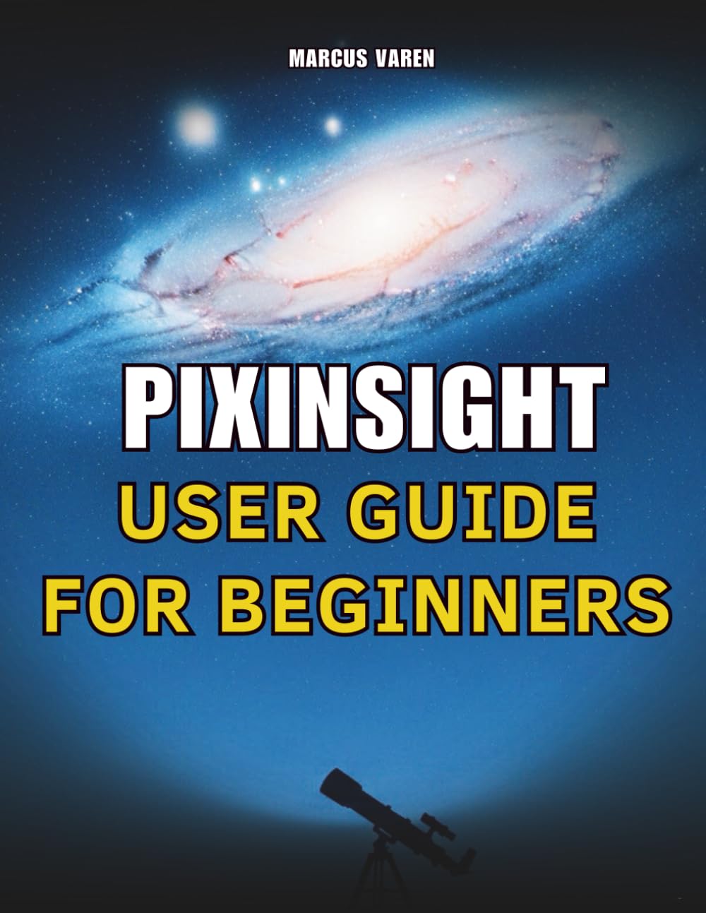 PIXINSIGHT USER GUIDE FOR BEGINNERS: A Step-by-Step Handbook for Astrophotography Image Processing from Setup to Final Output