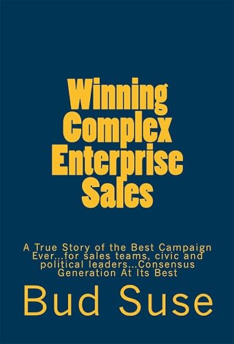 Winning Complex Enterprise Sales A True Story of the Best Campaign Ever...for sales teams, civic and political leaders...Consensus Generation At Its