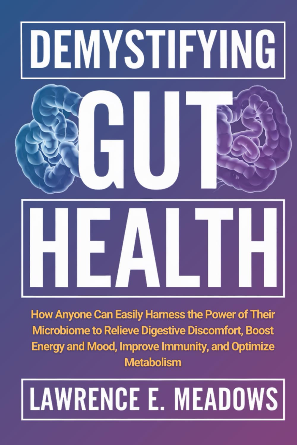 Demystifying Gut Health: How Anyone Can Easily Harness the Power of Their Microbiome to Relieve Digestive Discomfort, Boost Energy and Mood, Improve Immunity, and Optimize Metabolism
