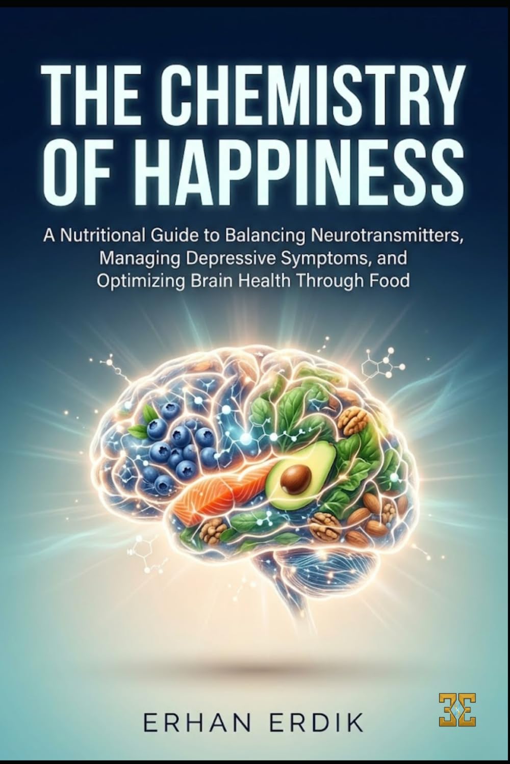 THE CHEMISTRY OF HAPPINESS: A Nutritional Guide to Balancing Neurotransmitters, Managing Depressive Symptoms, and Optimizing Brain Health Through Food