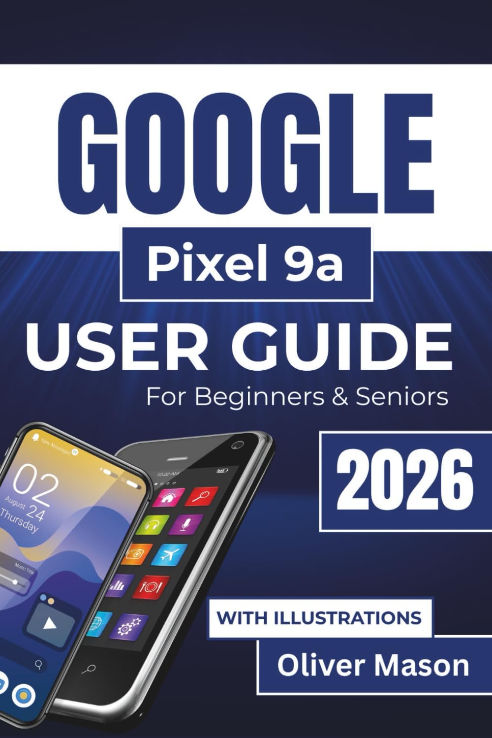 GOOGLE Pixel 9a USER GUIDE For Beginners & Seniors 2026: Managing Storage, Securing Your Device, and Personalizing Your Experience with Easy To Follow Instructions