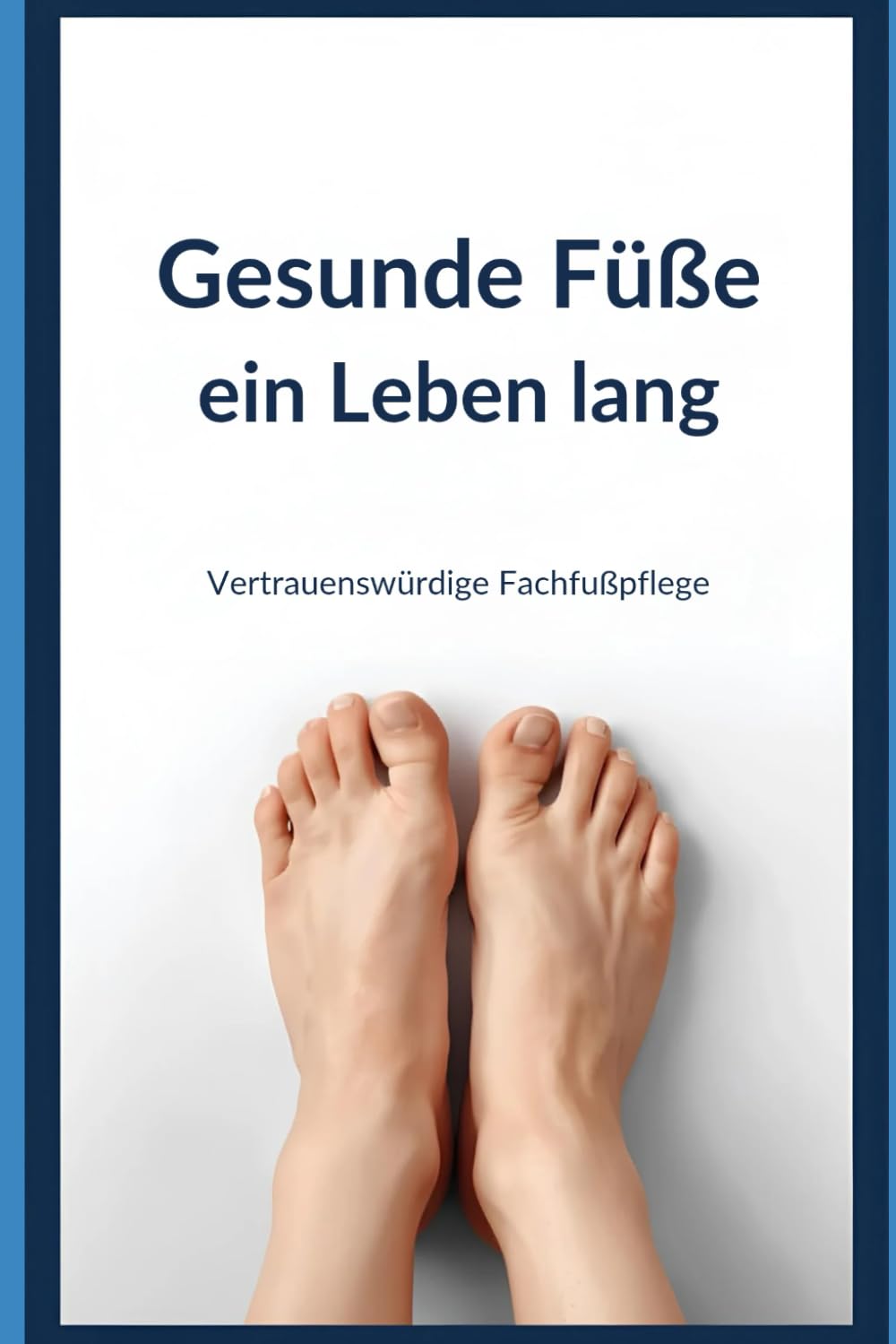 Gesunde Füße ein Leben lang: Der praxisnahe Profi-Ratgeber gegen Nagelpilz, Hornhaut, Schmerzen & Fußprobleme – verständlich erklärt aus der professionellen Fußpflege