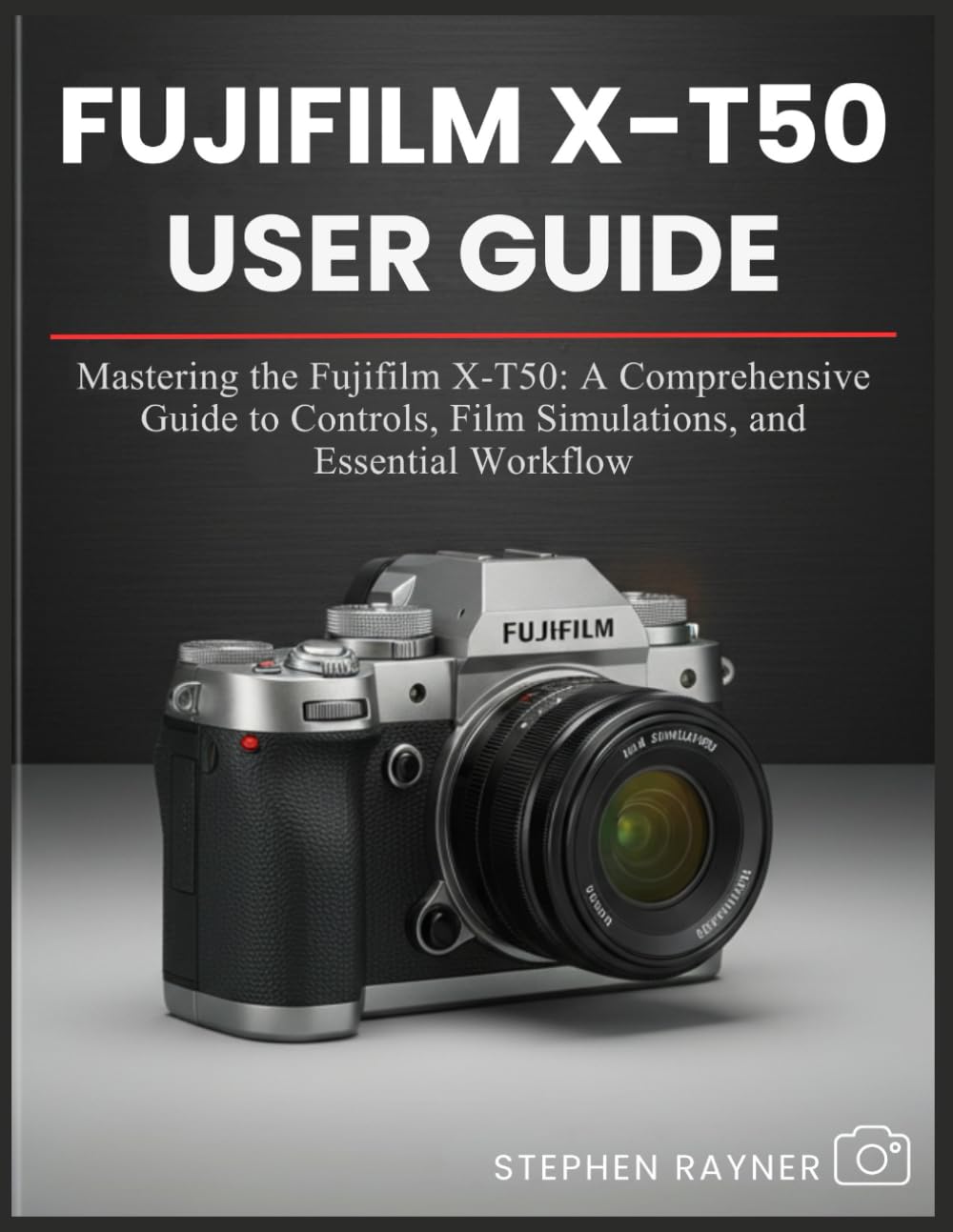 FUJIFILM X-T50 USER GUIDE: Mastering the Fujifilm X-T50: A Comprehensive Guide to Controls, Film Simulations, and Essential Workflow