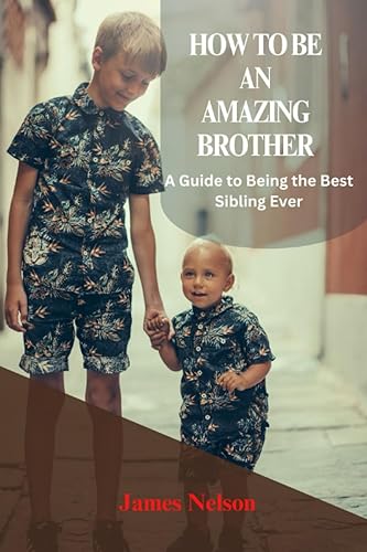 HOW TO BE AN AMAZING BROTHET A Guide to Being the Best Sibling Ever