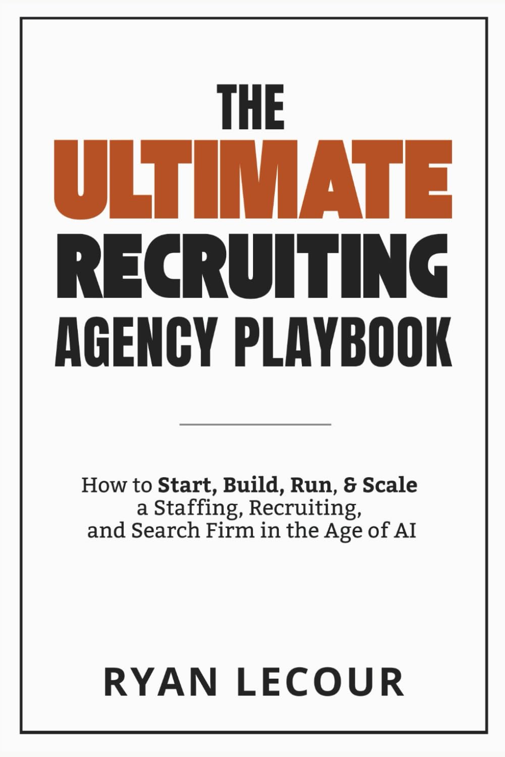 The Ultimate Recruiting Agency Playbook: How to Start, Build, Run, and Scale a Staffing, Recruiting, and Search Firm in the Age of AI