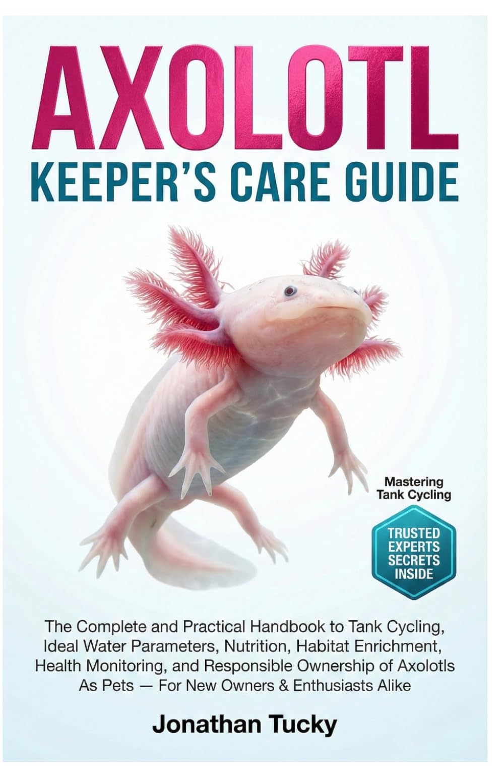 AXOLOTL KEEPER’S CARE GUIDE: The Complete And Practical Handbook To Tank Cycling, Ideal Water Parameters, Nutrition, Habitat Enrichment, Health ... As Pets — For New Owners & Enthusiasts Alike