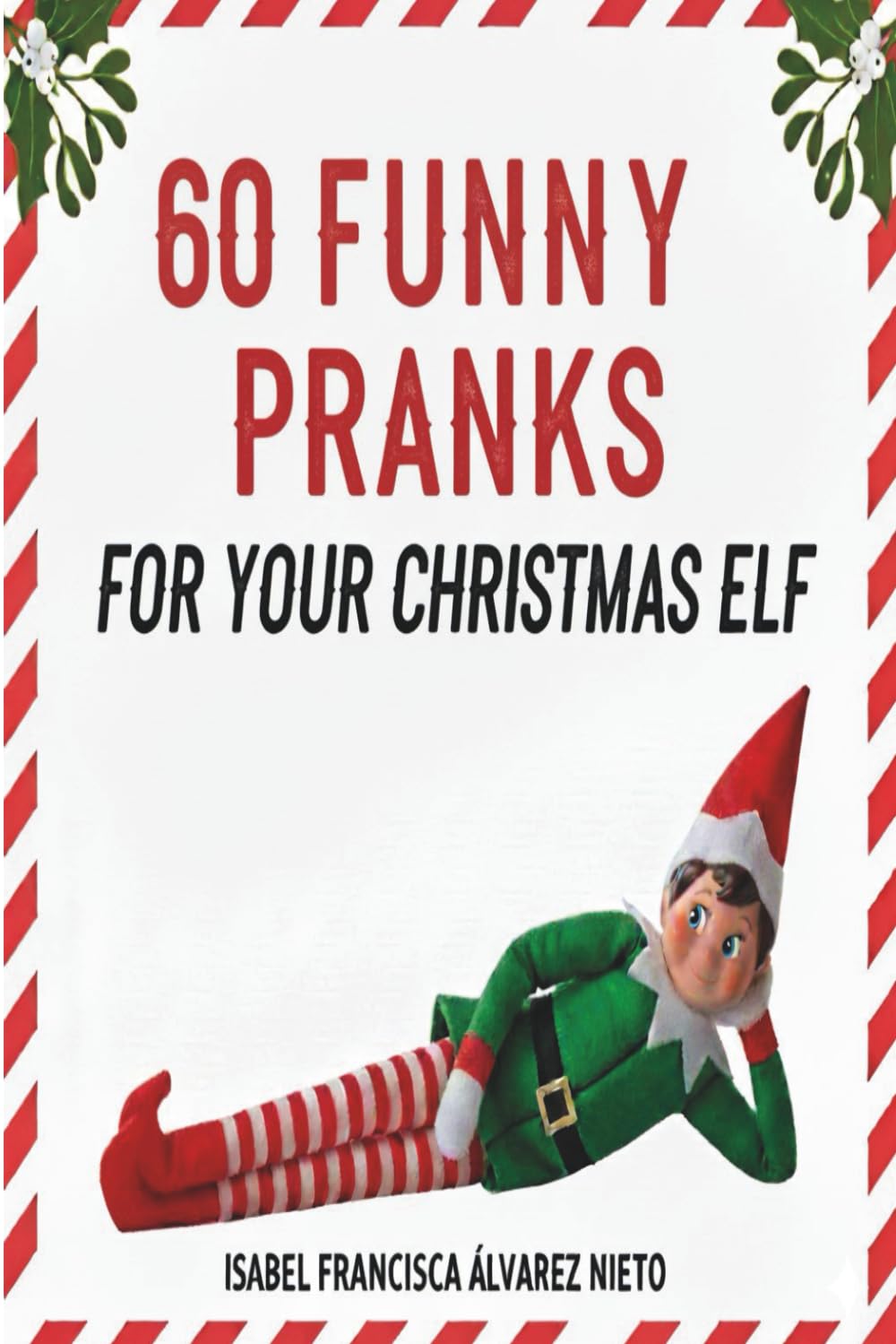60 FUNNY PRANKS for your Christmas Elf on the shelf: Don't run out of ideas and create a magical December with the easiest, most creative, and mischievous holiday setups.