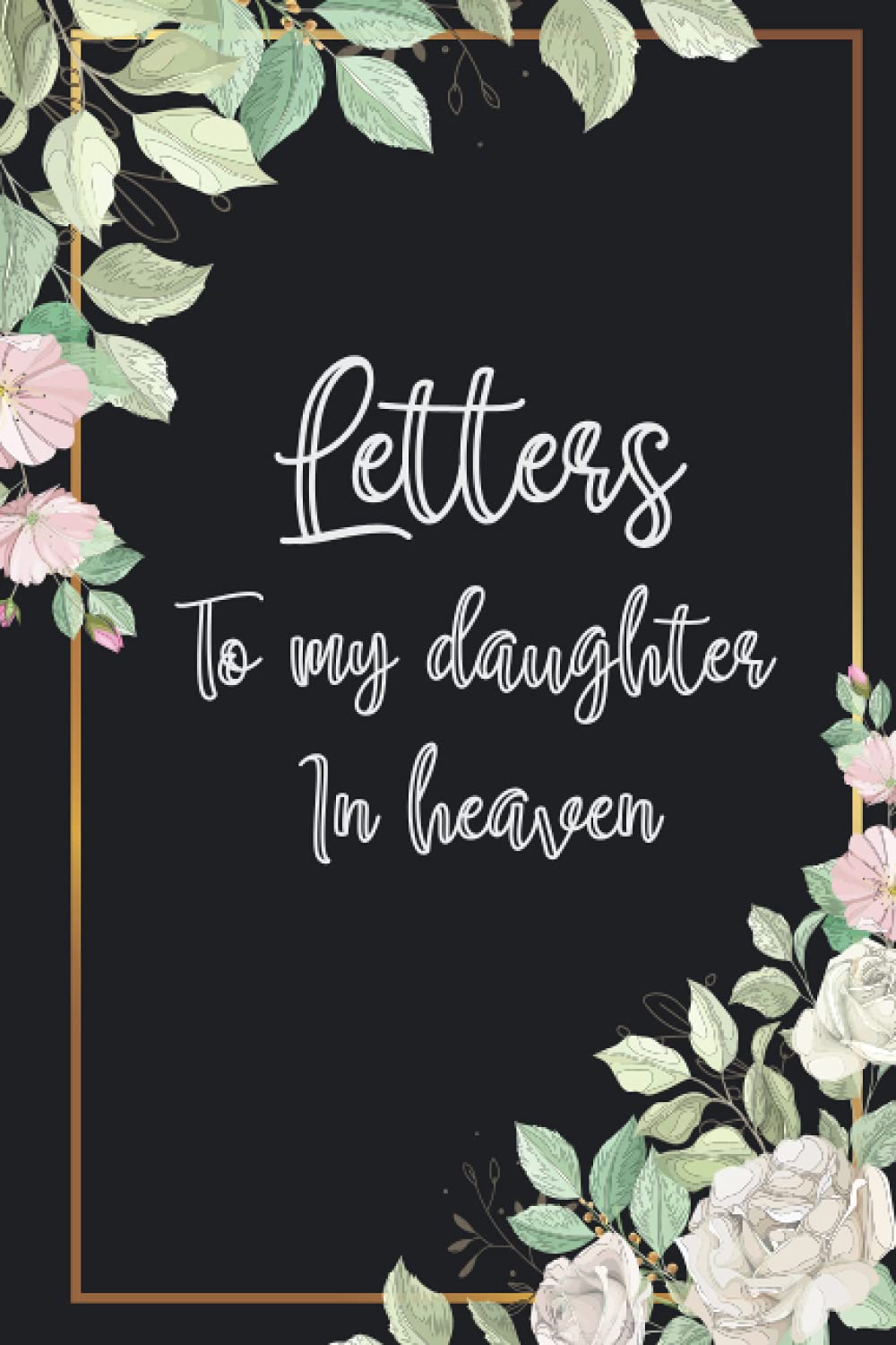 Letters To My Daughter In Heaven: Prompted Grief & Remembrance Journal For Grieving The Loss of your Daughter, Grieve In The Loving Memory Of Your Daughter, Floral Cover