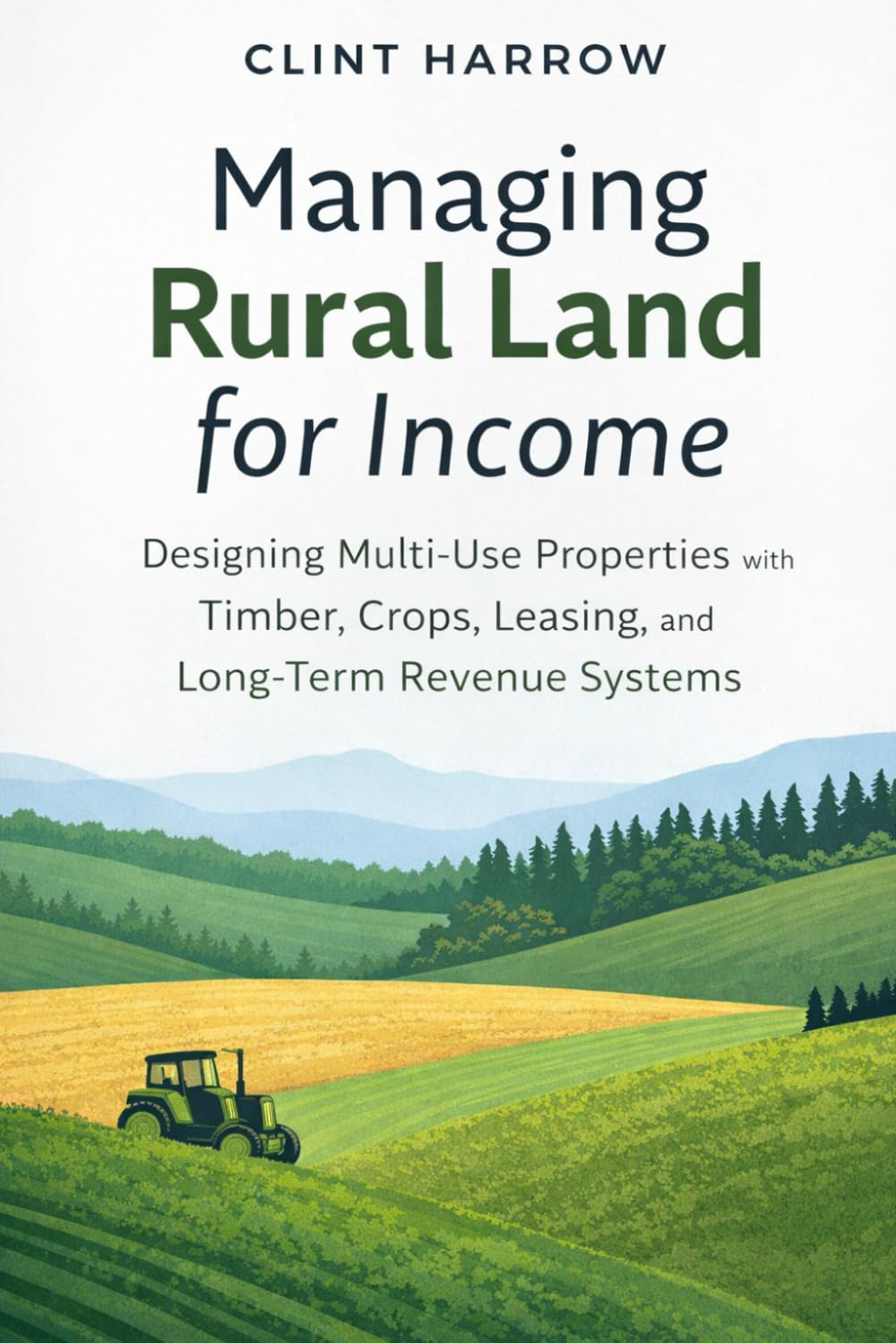 Managing Rural Land for Income: Designing Multi-Use Properties with Timber, Crops, Leasing, and Long-Term Revenue Systems