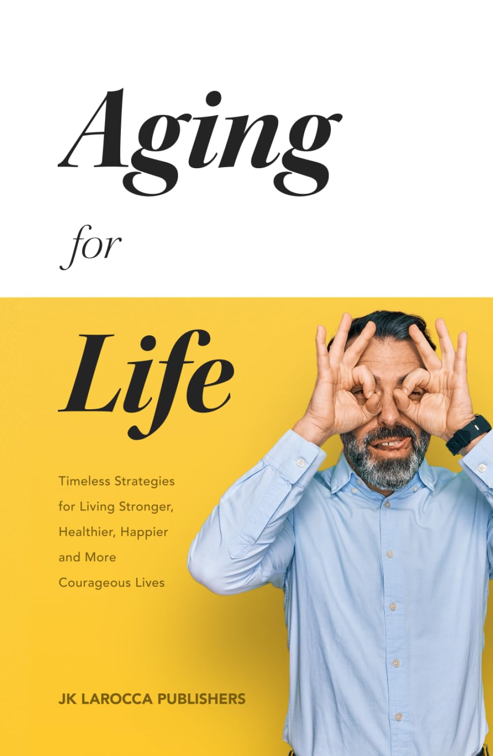 Aging for Life: Timeless Strategies for Living Stronger, Healthier, Happier and more Courageous Lifes