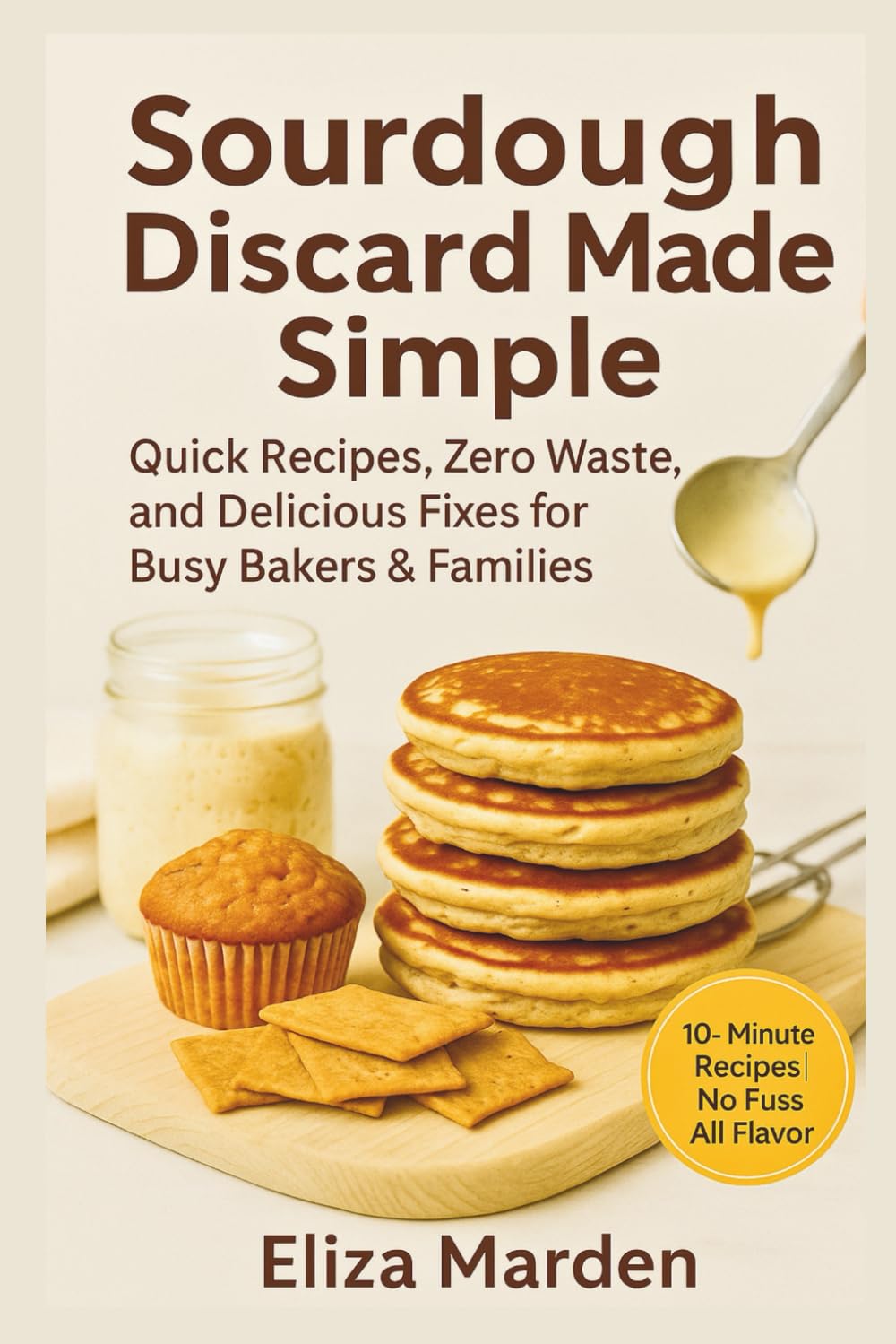 Sourdough Discard Made Simple: Quick Recipes, Zero Waste, and Delicious Fixes for Busy Bakers & Families