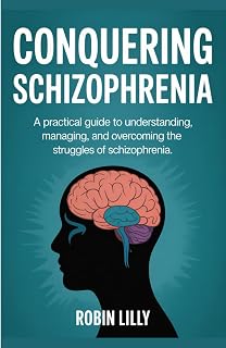 Conquering Schizophrenia: A Practical Guide to Understanding, Managing, and Overcoming the Struggles of Schizophrenia