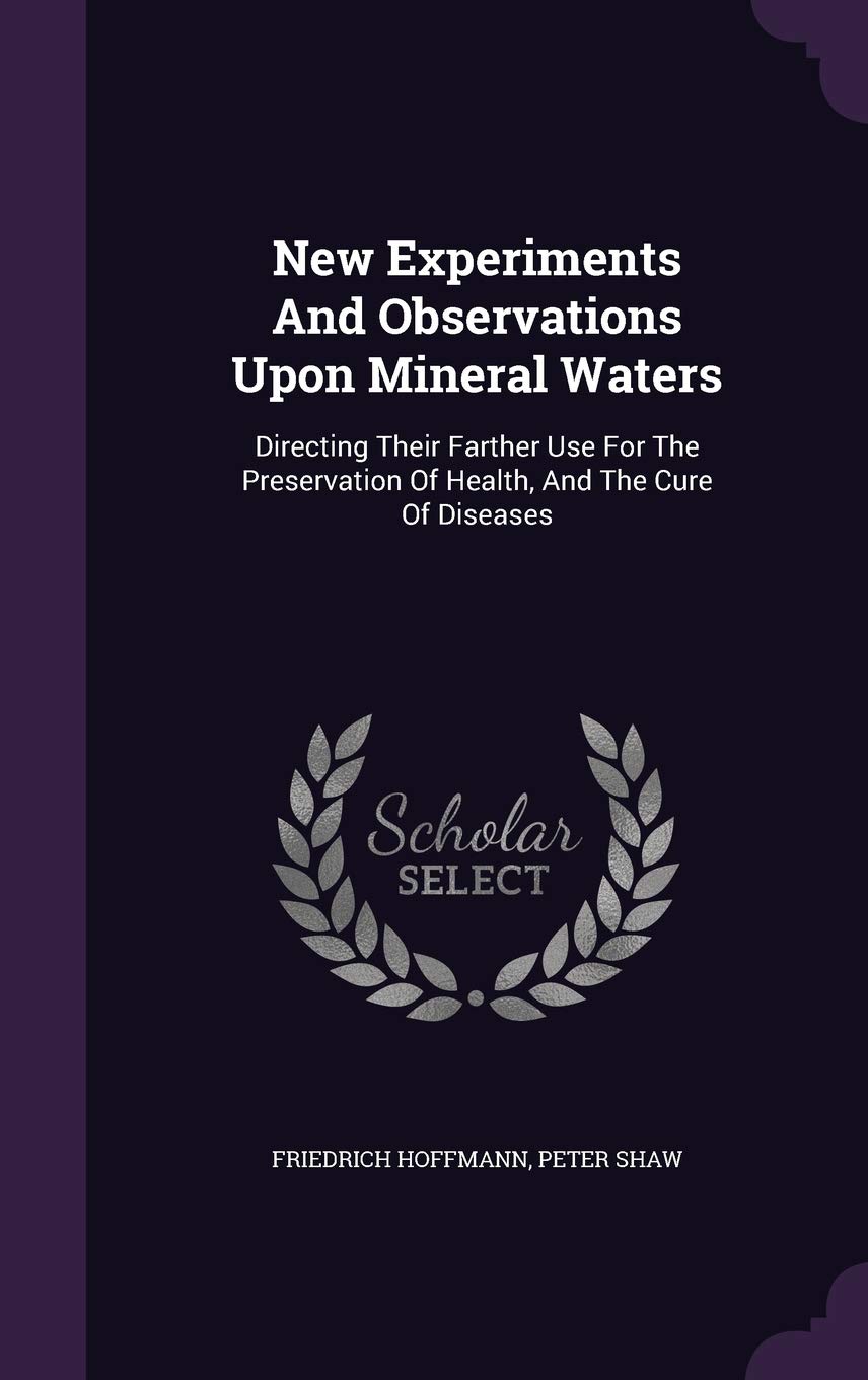 New Experiments And Observations Upon Mineral Waters: Directing Their Farther Use For The Preservation Of Health, And The Cure Of Diseases
