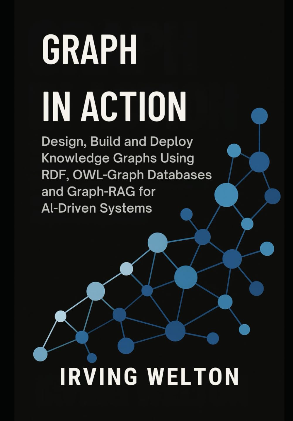 Graph in Action: Design, Build and Deploy Knowledge Graphs Using RDF, OWL, Graph Databases and Graph-RAG for AI-Driven Systems