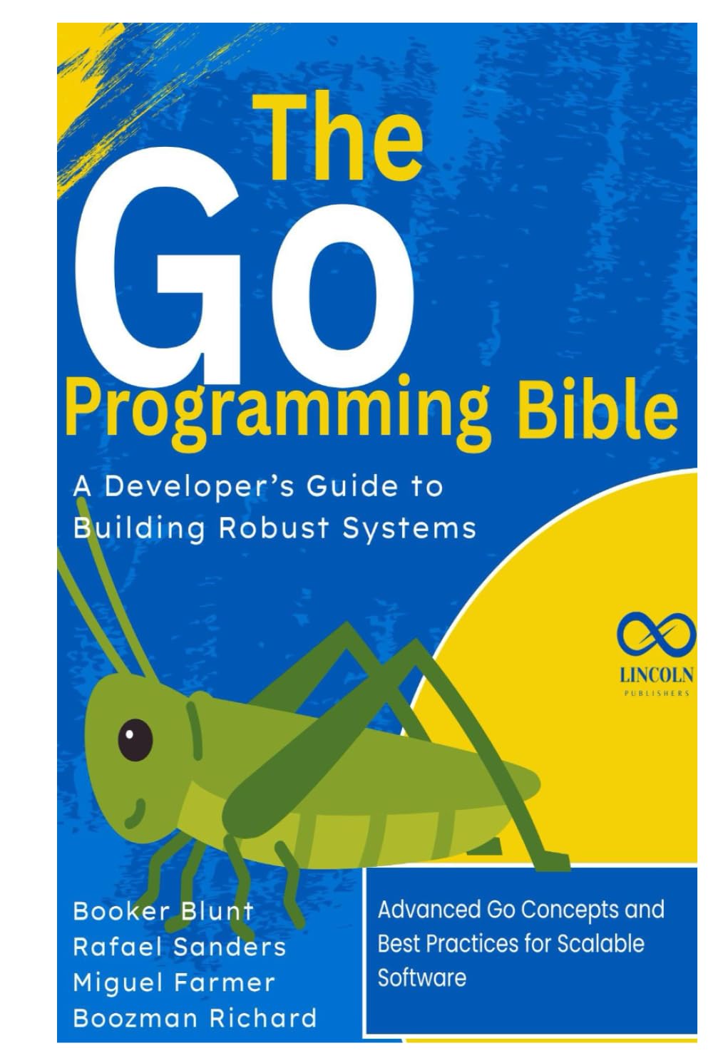 The Go Programming Bible, A Developer’s Guide to Building Robust Systems: Advanced Go Concepts and Best Practices for Scalable Software (GOLANG PROGRAMMING)