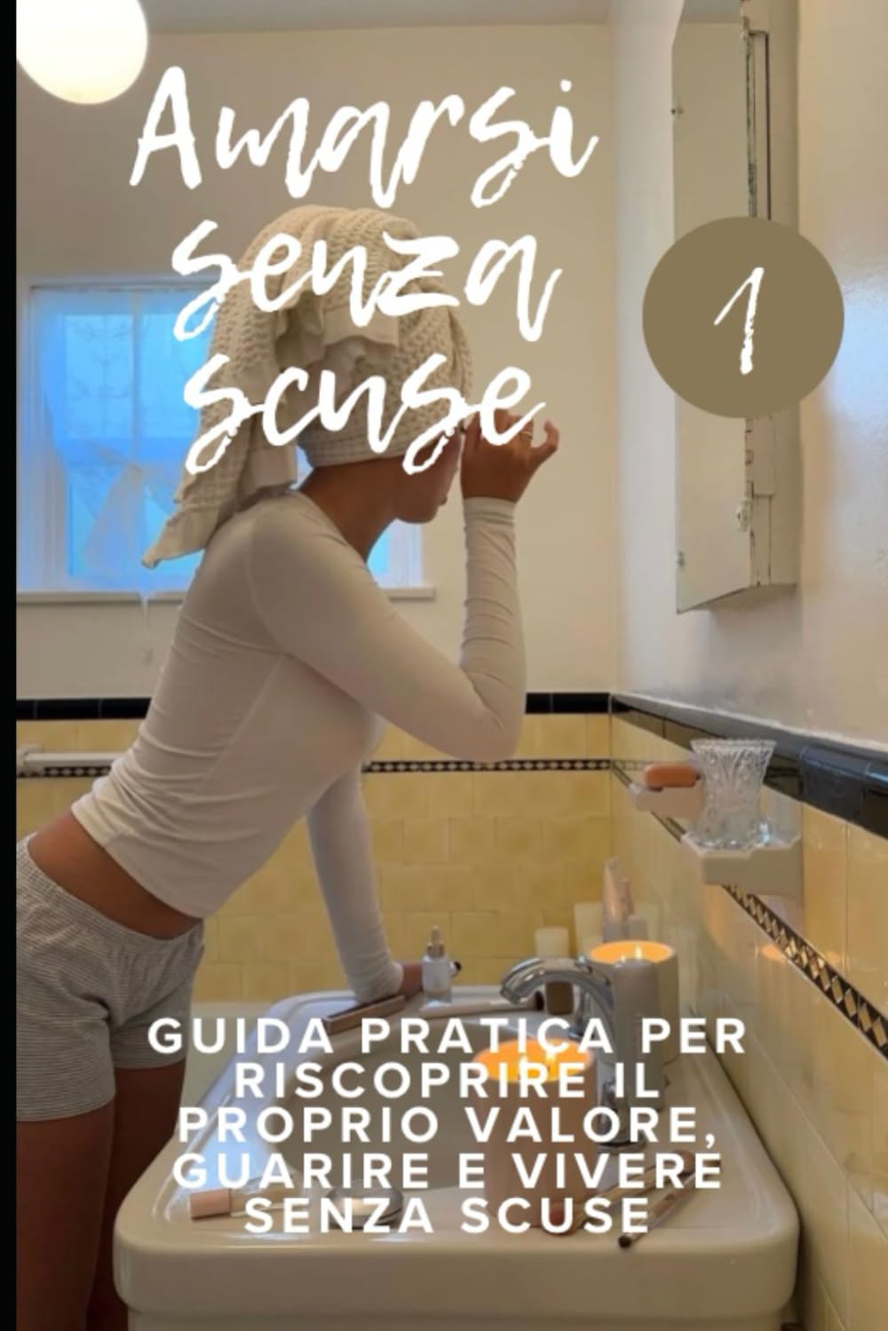 Amarsi senza scuse: GUIDA PRATICA PER RISCOPRIRE IL PROPRIO VALORE, GUARIRE E VIVERE SENZA SCUSE