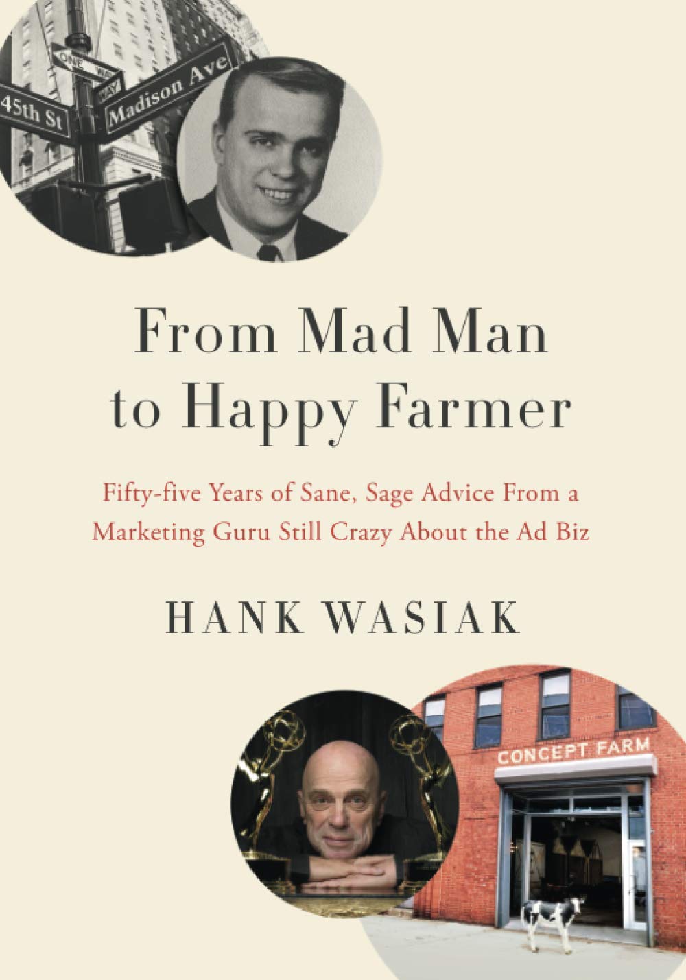 From Mad Man to Happy Farmer: Fifty-five Years of Sane, Sage Advice from a Marketing Guru Still Crazy about the Ad Biz