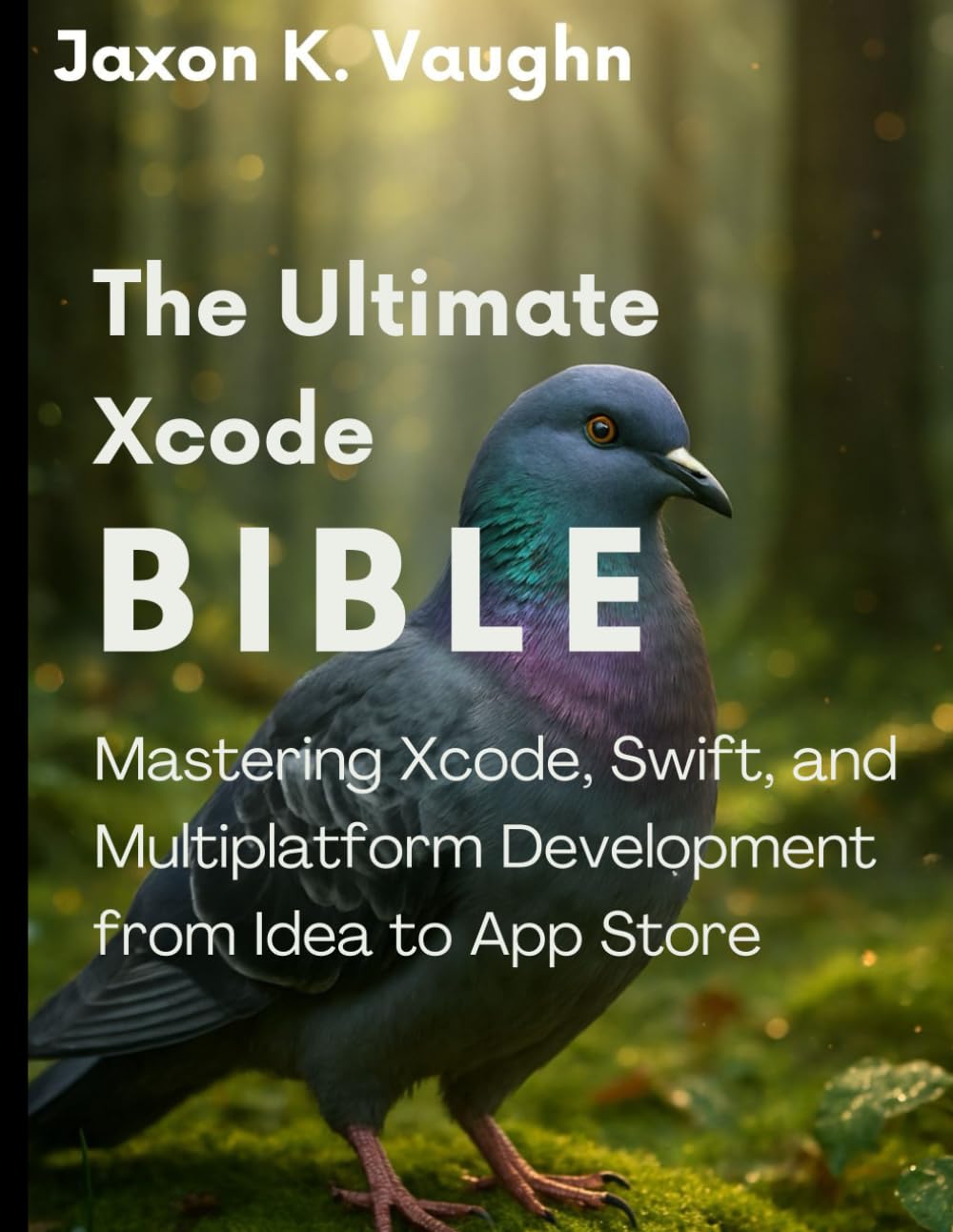 The Ultimate Xcode Bible: Mastering Xcode, Swift, and Multiplatform Development from Idea to App Store (programming)