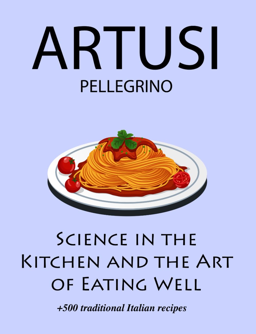 Science in the Kitchen and the Art of Eating Well by Pellegrino Artusi: + 500 Traditional Italian Recipes: New Translation