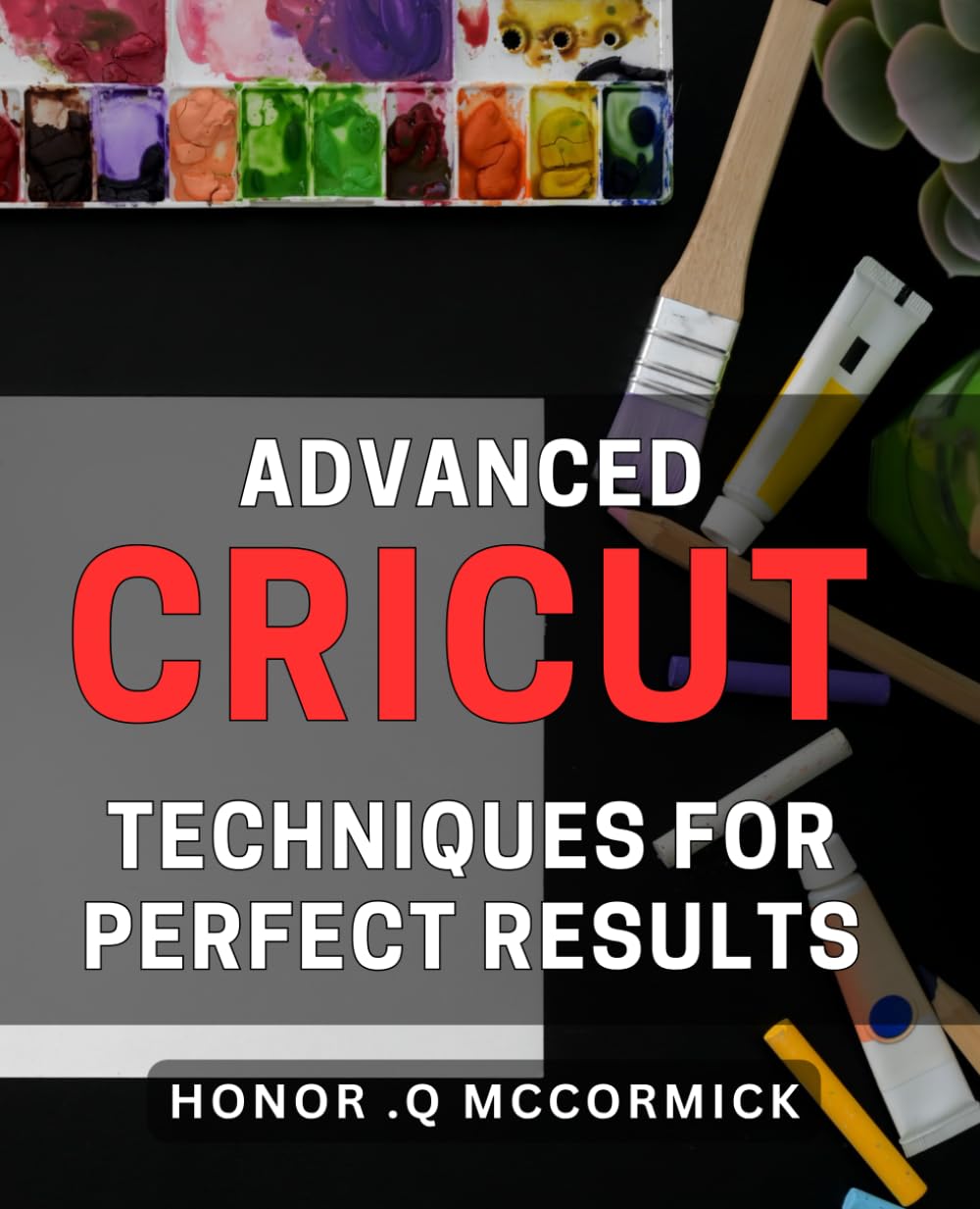 Advanced Cricut Techniques for Perfect Results.: Unlock the Next Level of Cricut Mastery with Proven Expert Techniques.