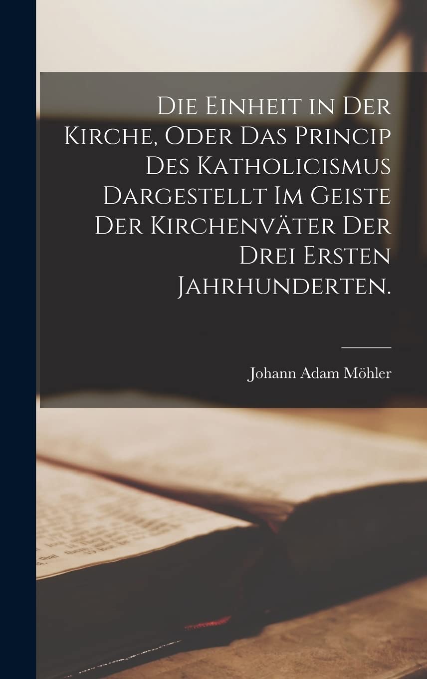 Die Einheit in der Kirche, oder das Princip des Katholicismus dargestellt im Geiste der Kirchenväter der drei ersten Jahrhunderten.