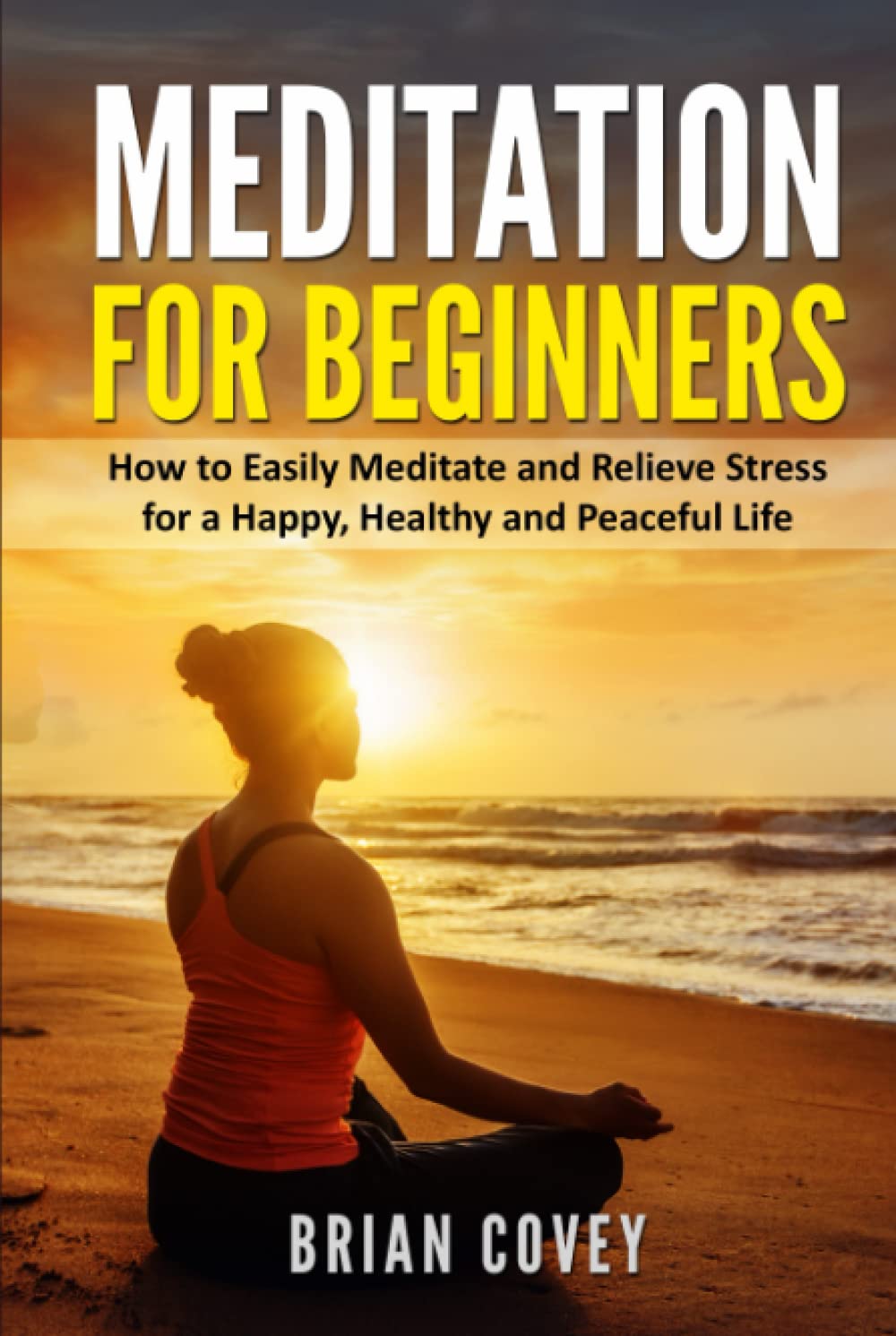Meditation for Beginners: How to Easily Meditate and Relieve Stress for a Happy, Healthy and Peaceful Life