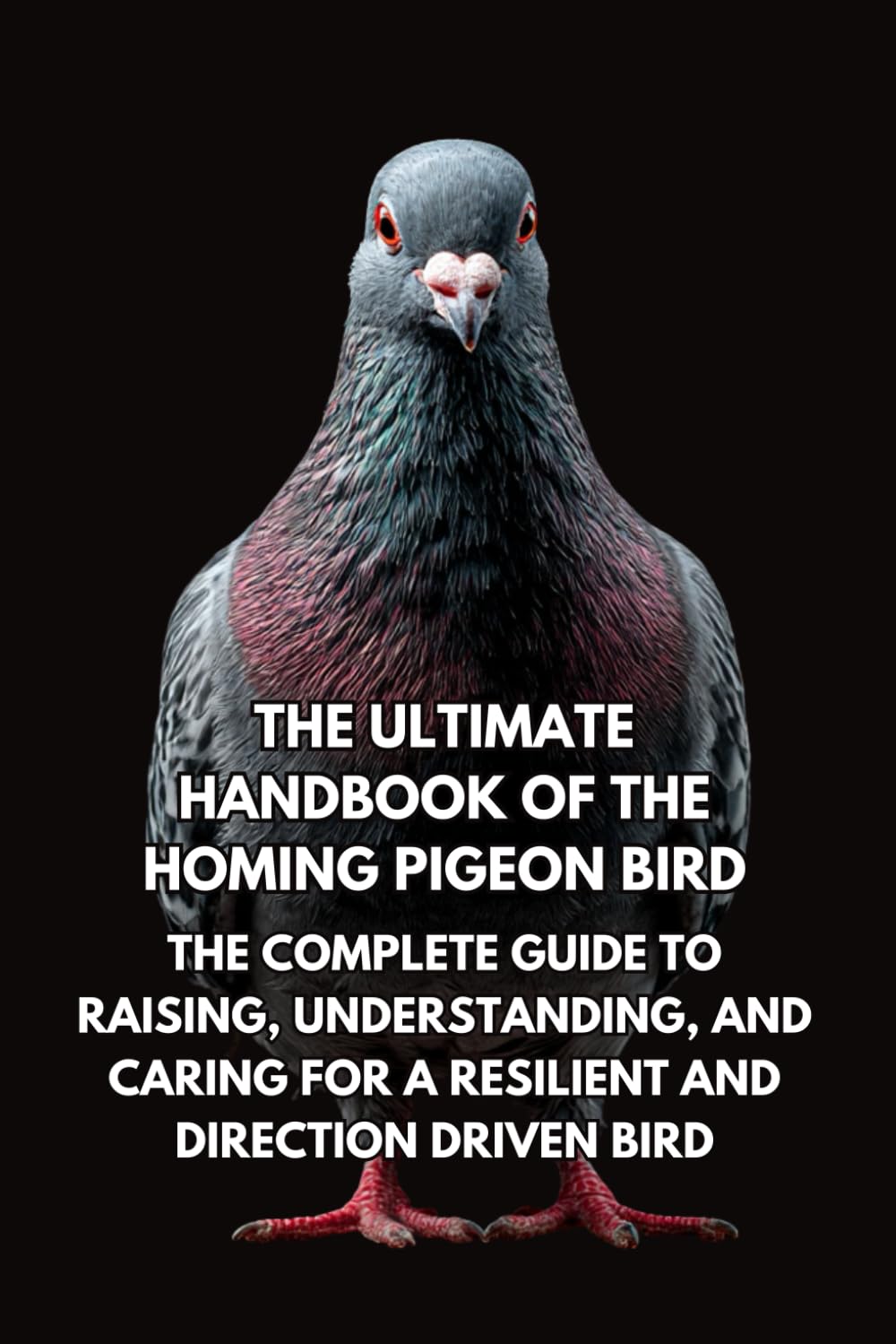 The Ultimate Handbook of the Pigeon Bird: The Complete Guide to Raising, Understanding, and Caring for an Intelligent and Adaptable Bird