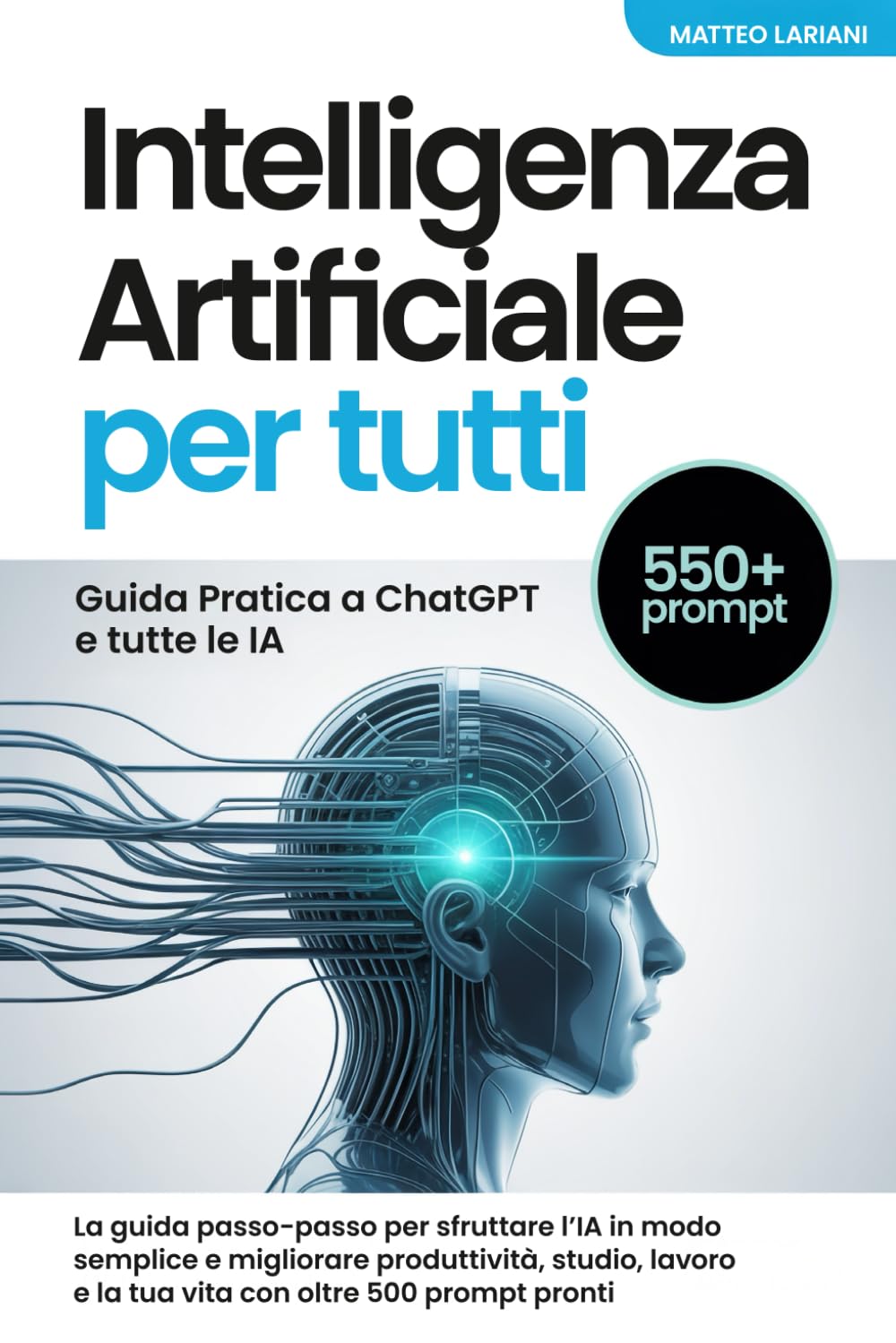 Intelligenza Artificiale per Tutti: Guida Pratica a ChatGPT e tutte le IA: La guida passo-passo per sfruttare l’IA in modo semplice e migliorare ... e la tua vita con oltre 500 prompt pronti