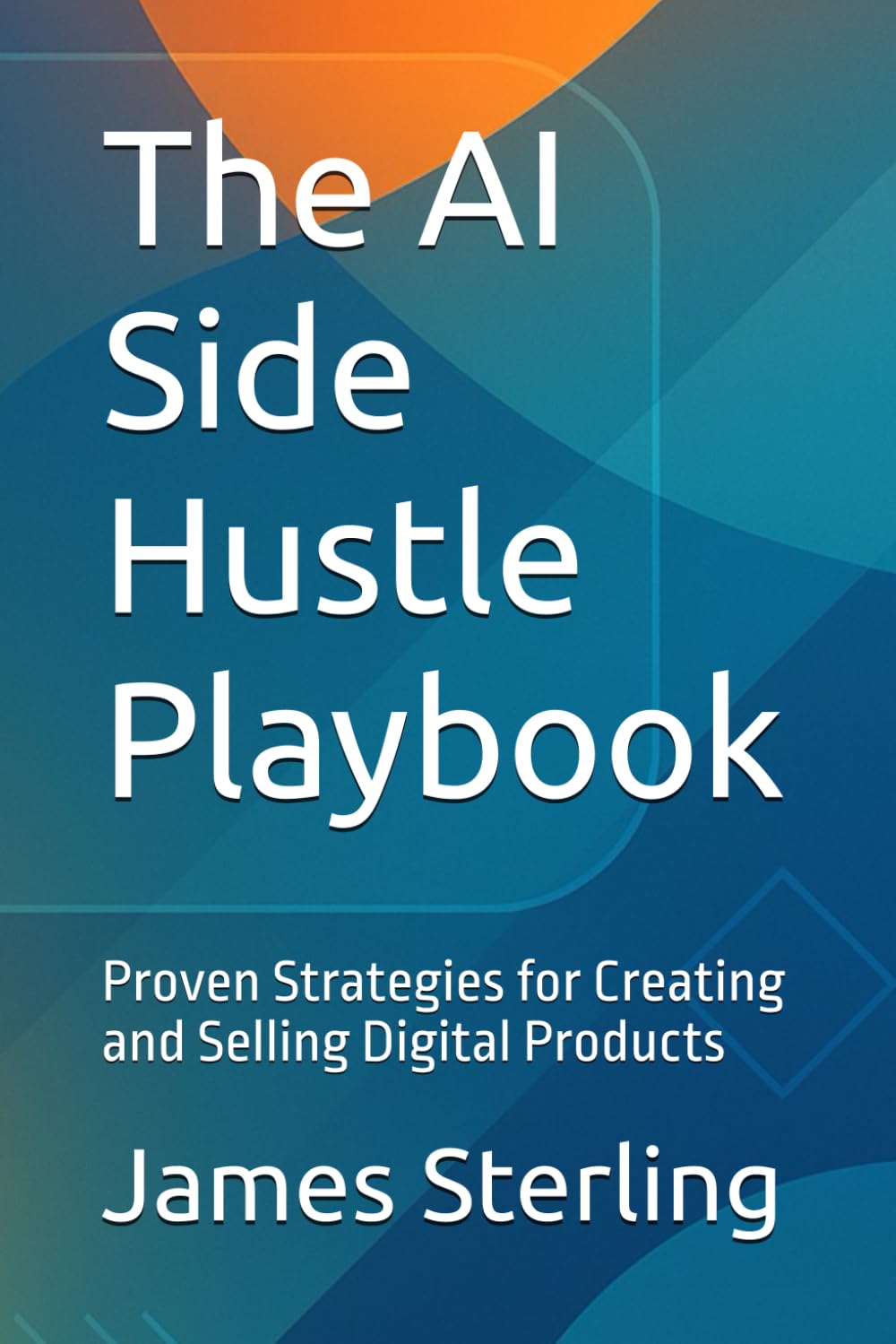 The AI Side Hustle Playbook: Proven Strategies for Creating and Selling Digital Products