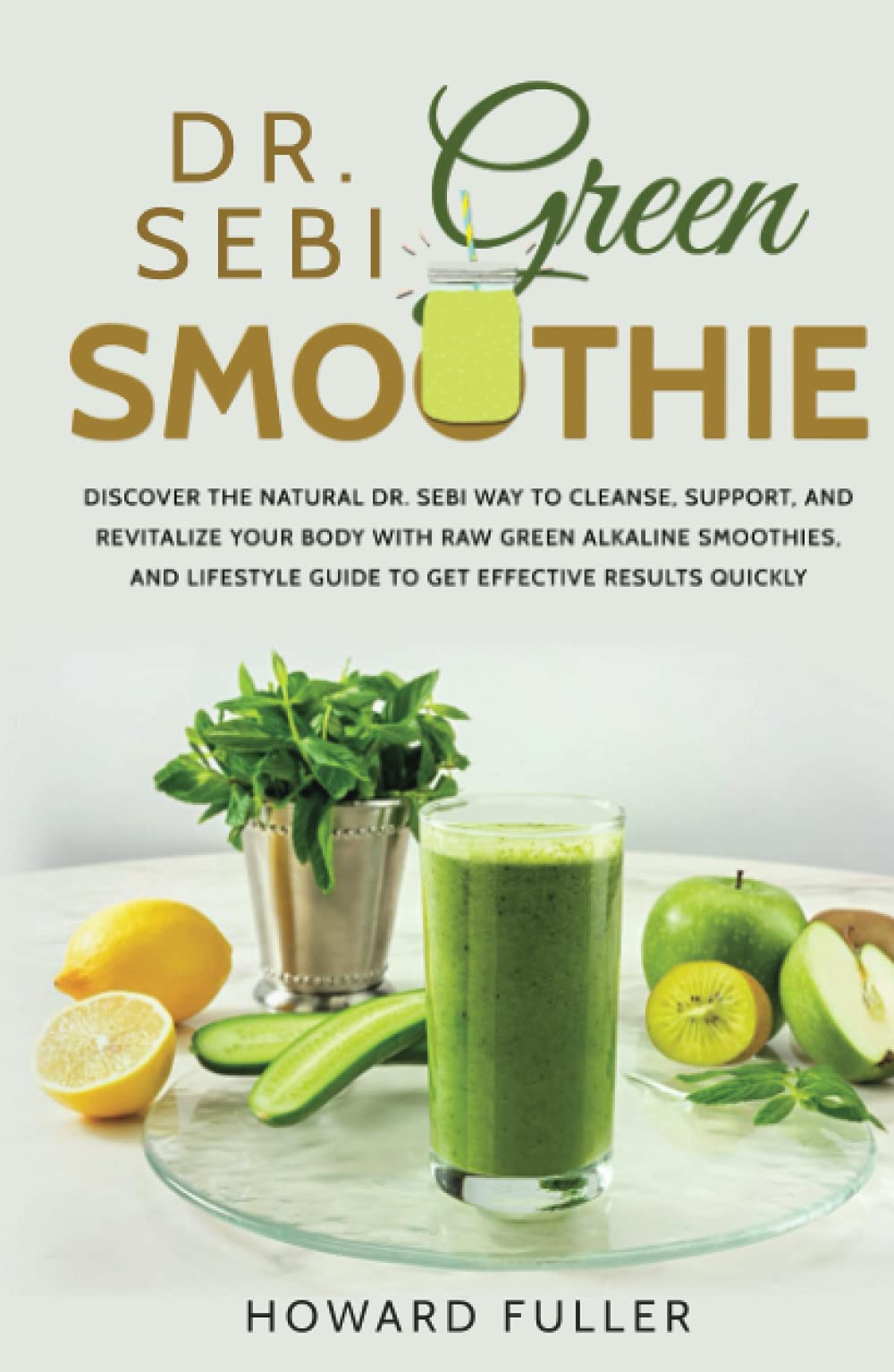 Dr. Sebi Green Smoothie: Discover the Natural Dr. Sebi Way to Cleanse, Support, and Revitalize Your Body with Raw Green Alkaline Smoothies, and Lifestyle Guide to Get Effective Results Quickly