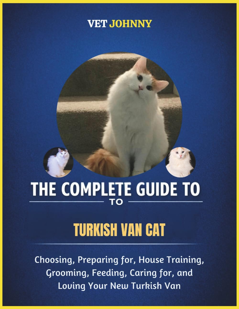 THE COMPLETE GUIDE TO TURKISH VAN CAT: CHOOSING, PREPARING FOR, HOUSE TRAINING, GROOMING, FEEDING, CARING FOR AND LOVING YOUR NEW TURKISH VAN