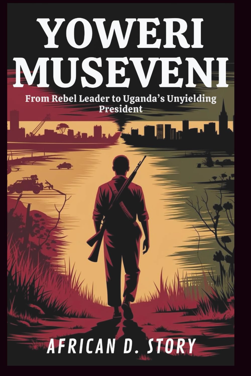 Yoweri Museveni: From Rebel Leader to Uganda’s Unyielding President: The Untold Story of Power, Survival, and Leadership in a War-Torn Nation