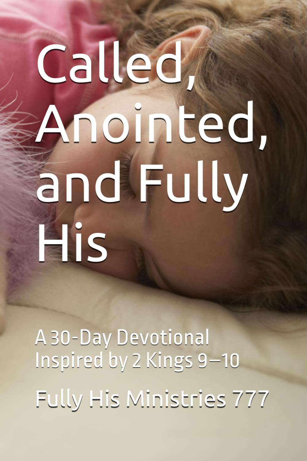 Called, Anointed, and Fully His: A 30-Day Devotional Inspired by 2 Kings 9–10 (Fully His Ministries 777)