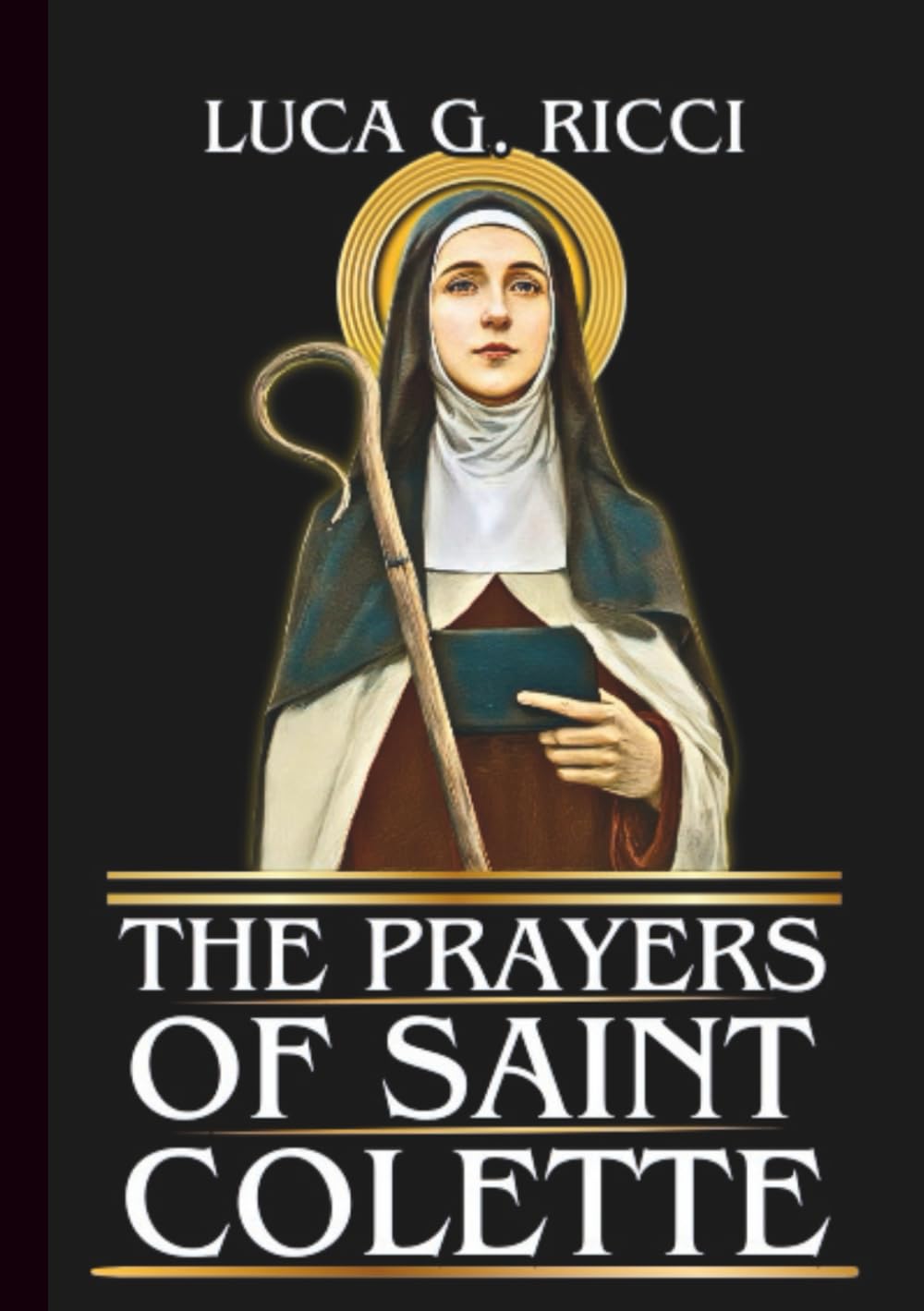 THE PRAYERS OF SAINT COLETTE: Powerful Novena, Litany, Chaplet Prayer & Emergency Supplications For Spiritual Renewal, Humility, & Purposeful Service (THE TRIAD DEVOTIONAL SERIES)