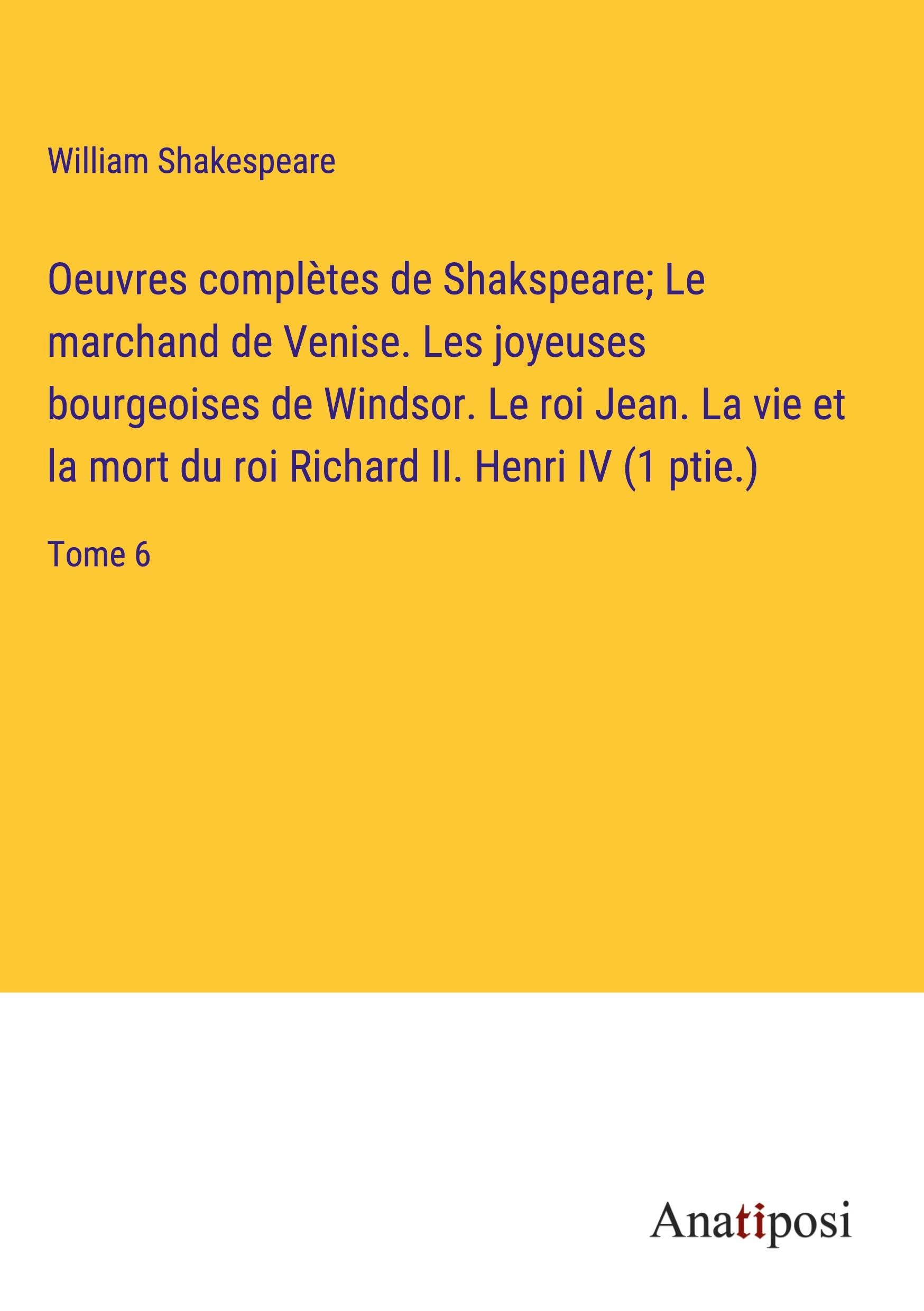 Oeuvres complètes de Shakspeare; Le marchand de Venise. Les joyeuses bourgeoises de Windsor. Le roi Jean. La vie et la mort du roi Richard II. Henri IV (1 ptie.): Tome 6