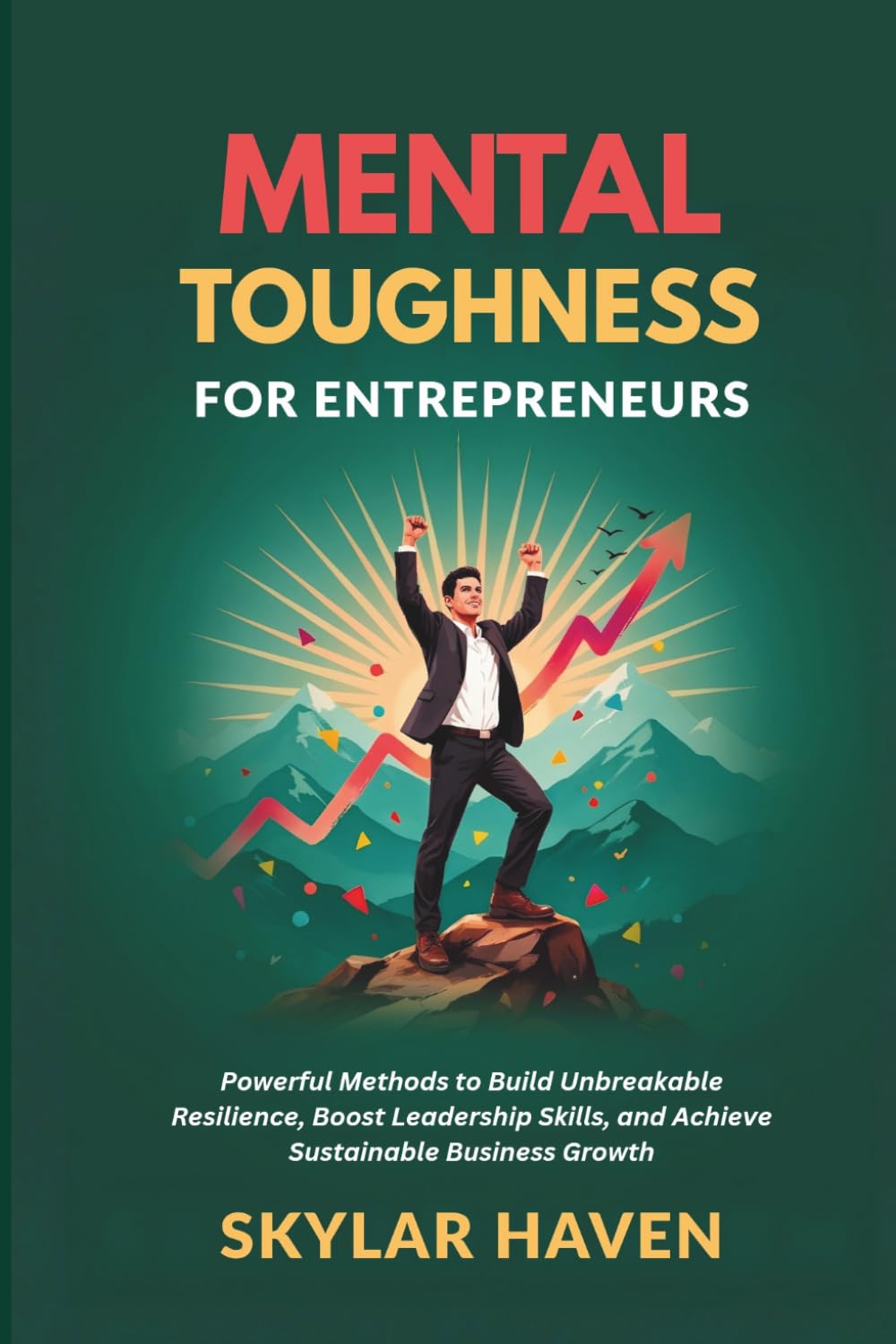 Mental Toughness for Entrepreneurs: Powerful Methods to Build Unbreakable Resilience, Boost Leadership Skills, and Achieve Sustainable Business Growth