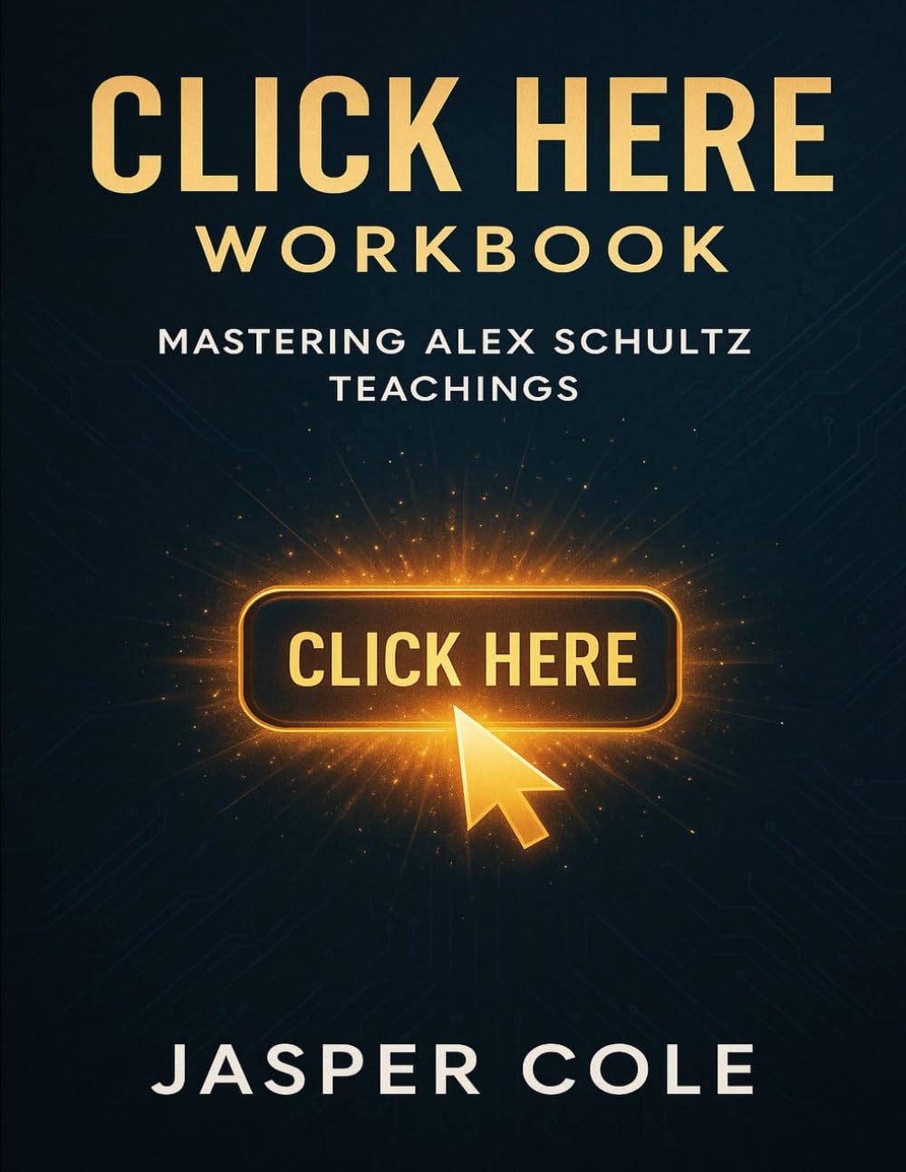 Click Here Workbook: Mastering Alex Schultz Teachings