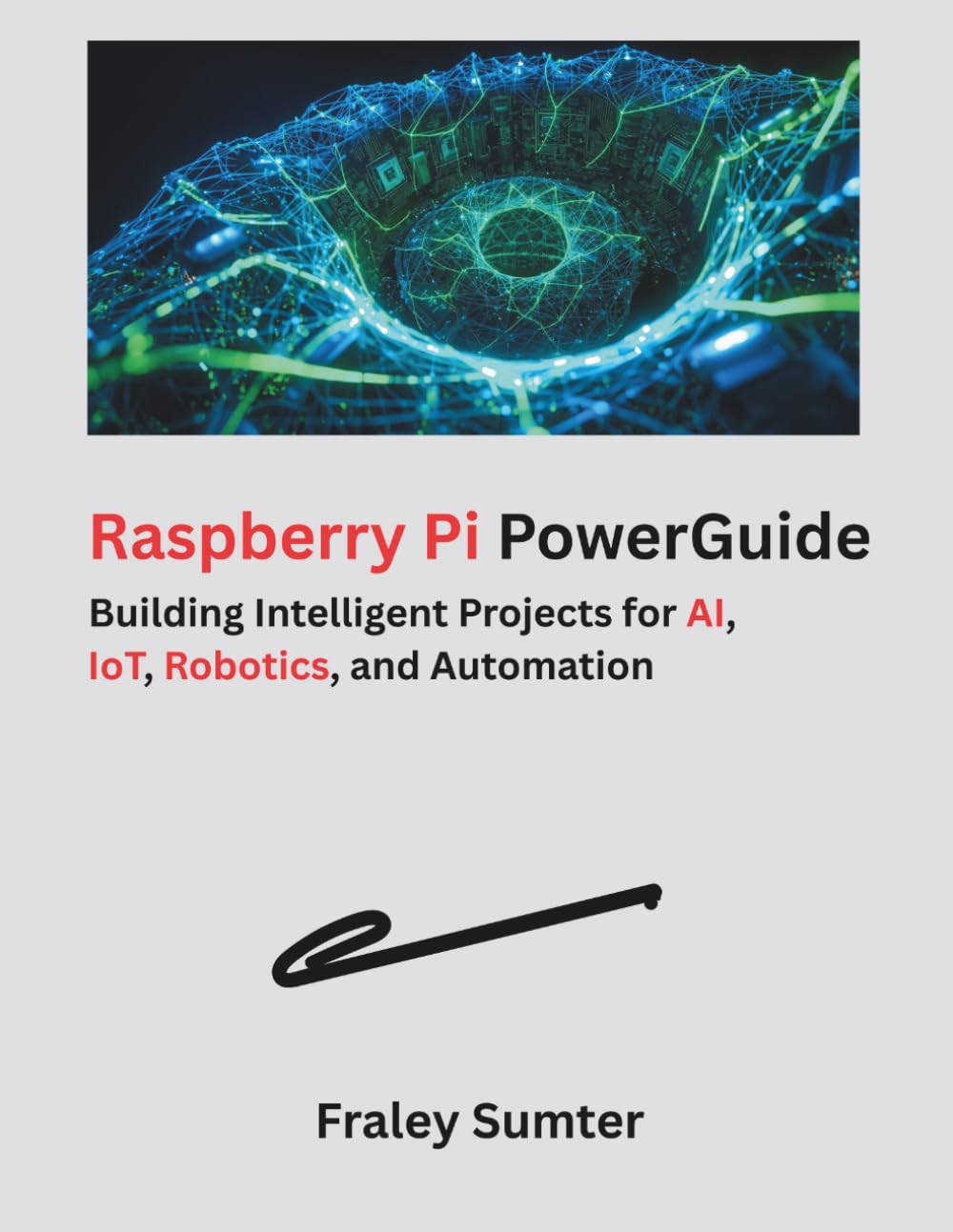 Raspberry Pi PowerGuide: Building Intelligent Projects for AI, IoT, Robotics, and Automation (The Modern Hardware Engineering)