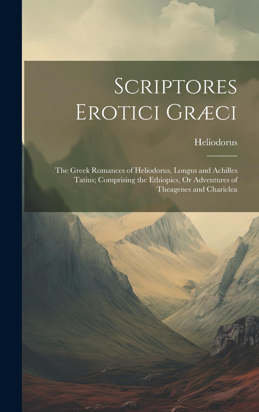 Scriptores Erotici Græci: The Greek Romances of Heliodorus, Longus and Achilles Tatius; Comprising the Ethiopics, Or Adventures of Theagenes and