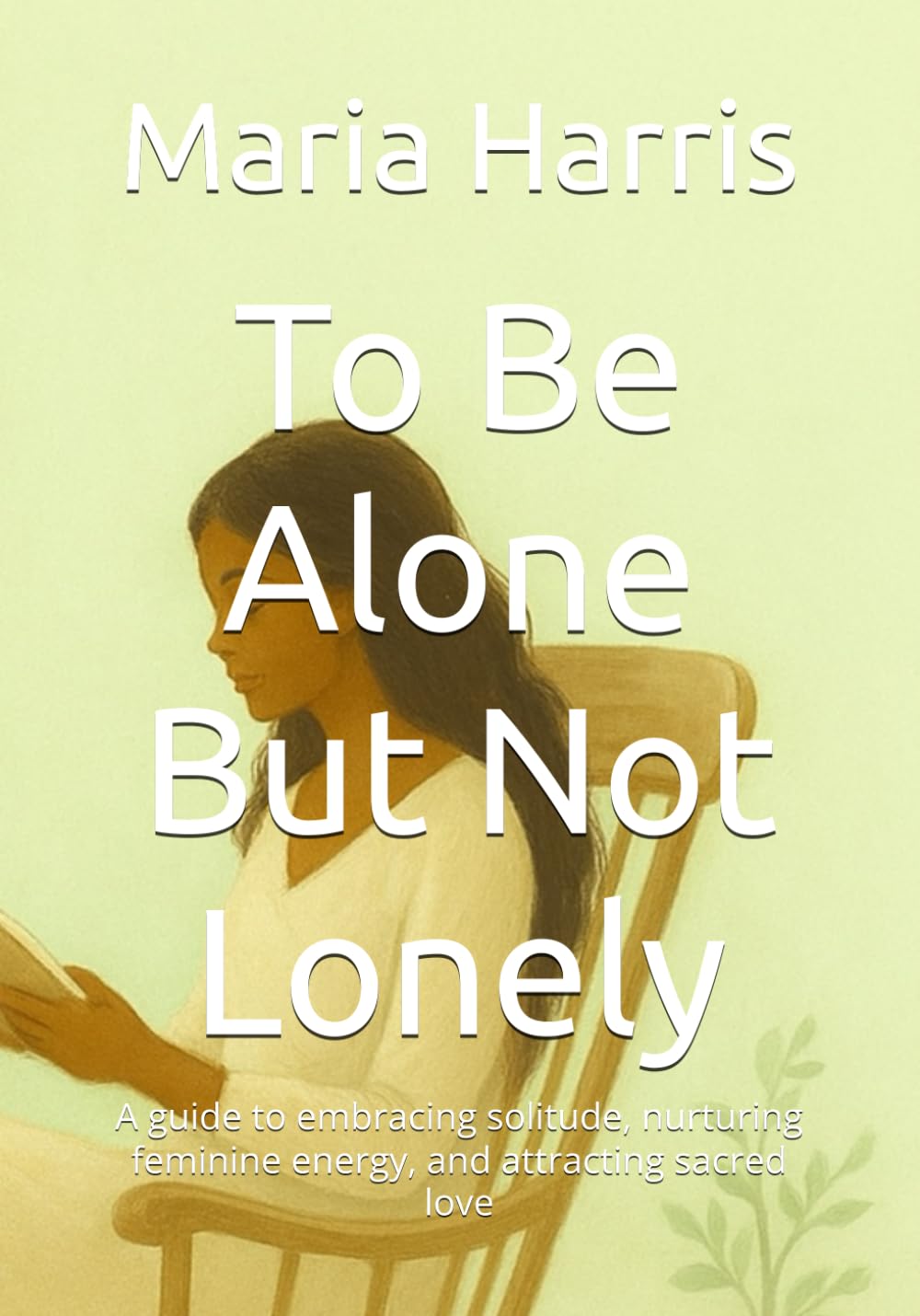 To Be Alone But Not Lonely: A guide to embracing solitude, nurturing feminine energy, and attracting sacred love