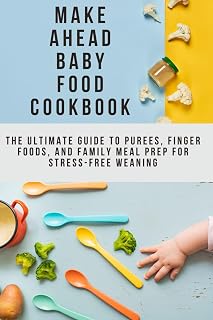 Make Ahead Baby Food Cookbook: The Ultimate Guide to Purees, Finger Foods, and Family Meal Prep for Stress-Free Weaning