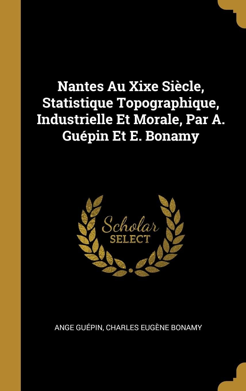 Nantes Au Xixe Siècle, Statistique Topographique, Industrielle Et Morale, Par A. Guépin Et E. Bonamy (French Edition)