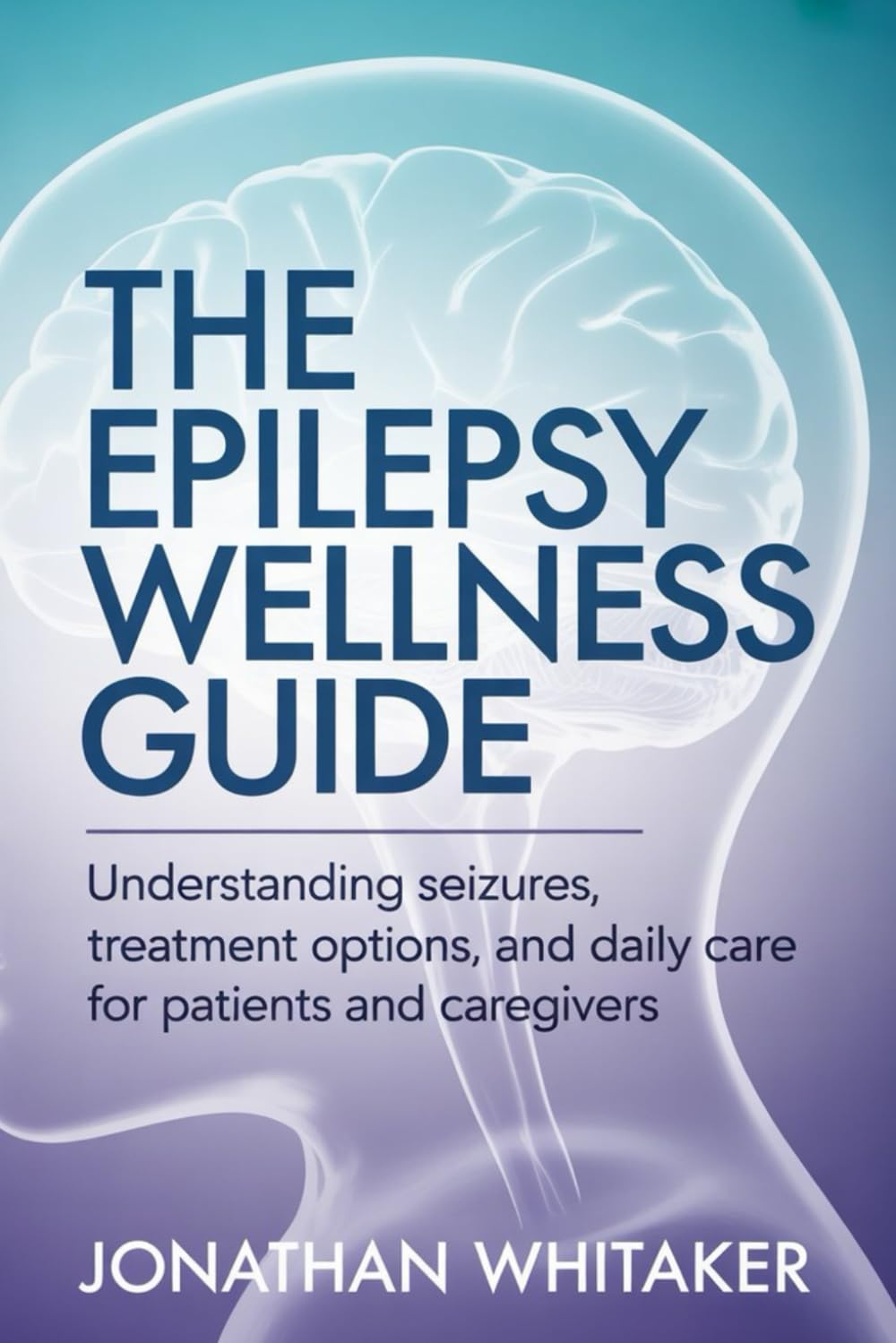 THE EPILEPSY WELLNESS GUIDE: Understanding Seizures, Treatment Options and Daily Care for Patients and Caregivers