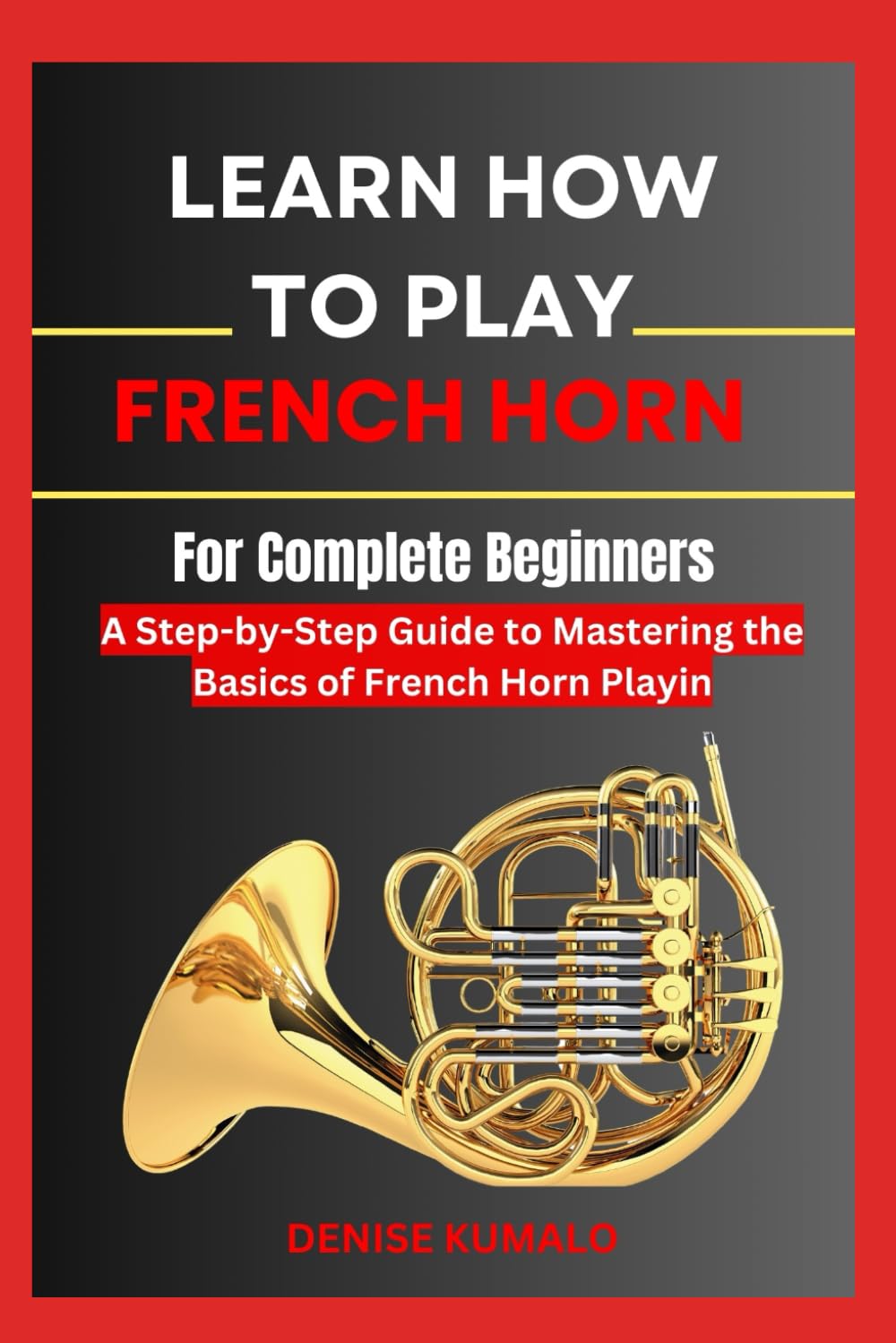 Learn How To Play French Horn For Complete Beginners: A Step-by-Step Guide to Mastering the French Horn with Ease