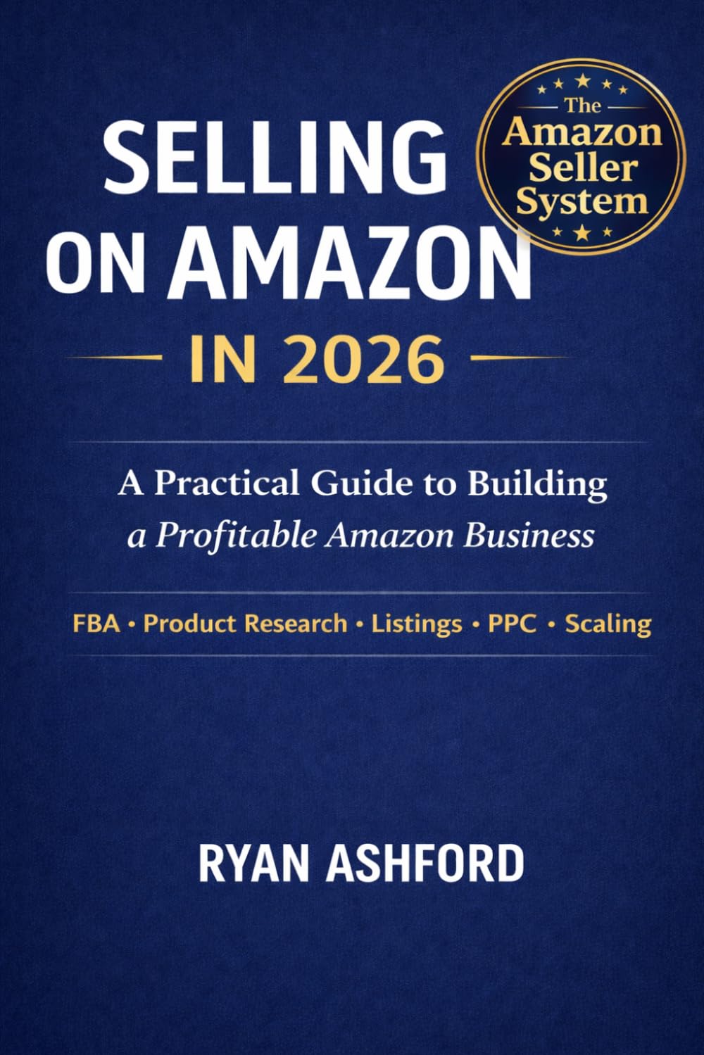 SELLING ON AMAZON IN 2026 A Practical Guide to Building a Profitable Amazon Business: FBA • Product Research • Listings • PPC Advertising • Scaling